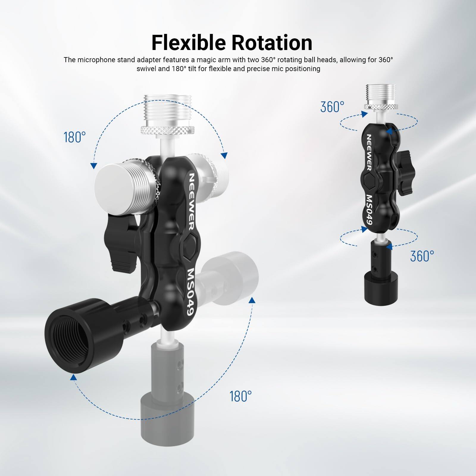 Flexible Rotation  
The microphone stand adapter features a magic arm with two 360° rotating ball heads, allowing for 360° swivel and 180° tilt for flexible and precise mic positioning.  

NEEWER MS049