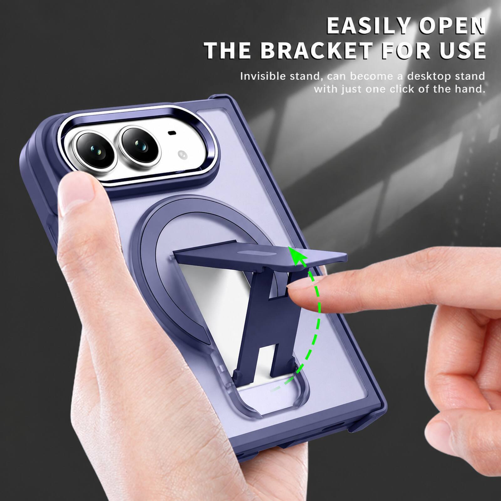 EASILY OPEN THE BRACKET FOR USE  
Invisible stand, can become a desktop stand with just one click of the hand.