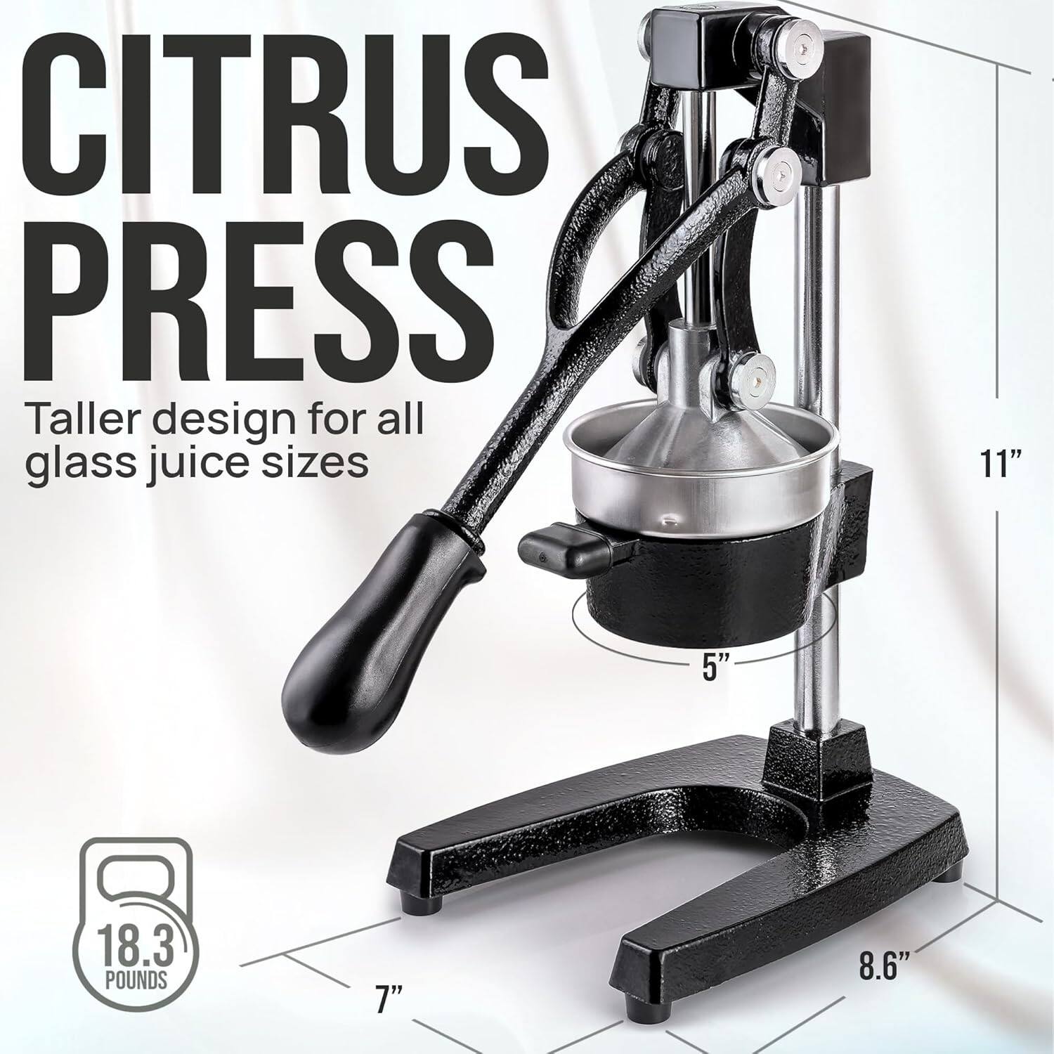 CITRUS PRESS  
Taller design for all glass juice sizes  

11"  
5"  
8.6"  
7"  

18.3 POUNDS