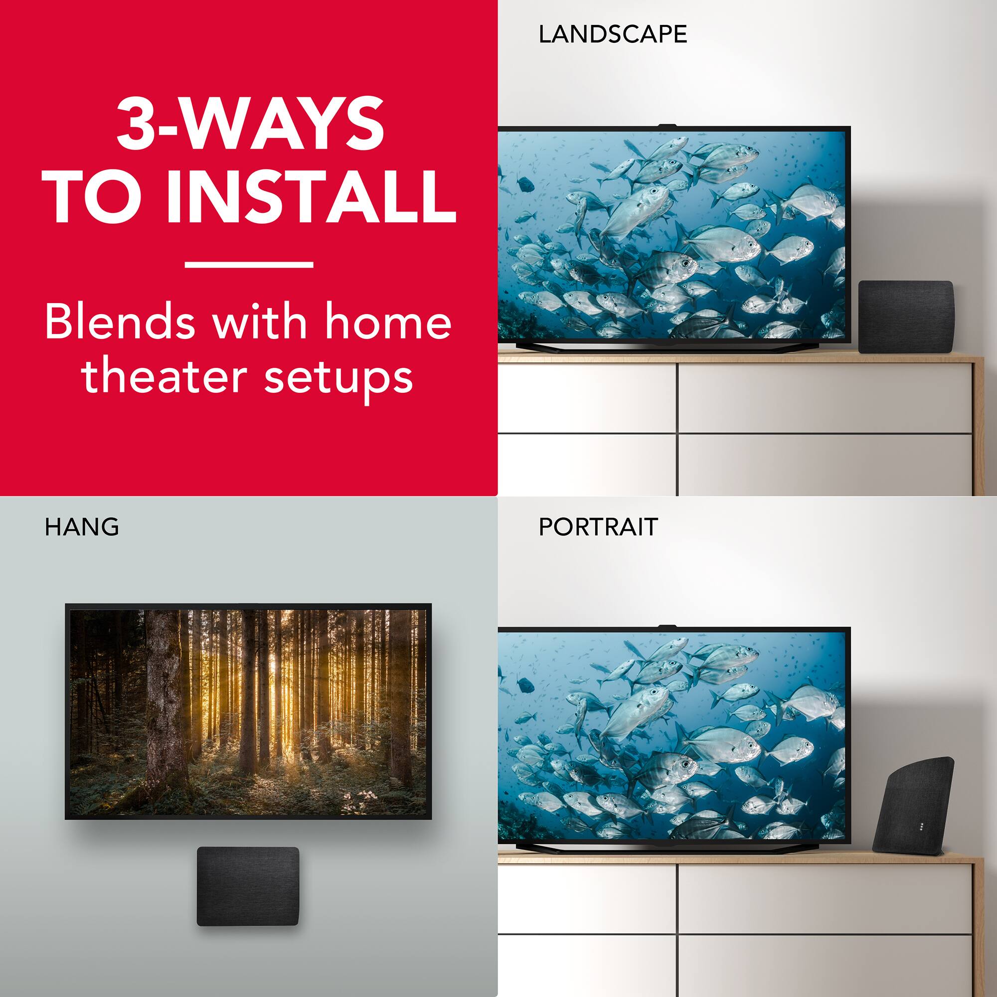 3-WAYS TO INSTALL  
Blends with home theater setups

LANDSCAPE

HANG

PORTRAIT