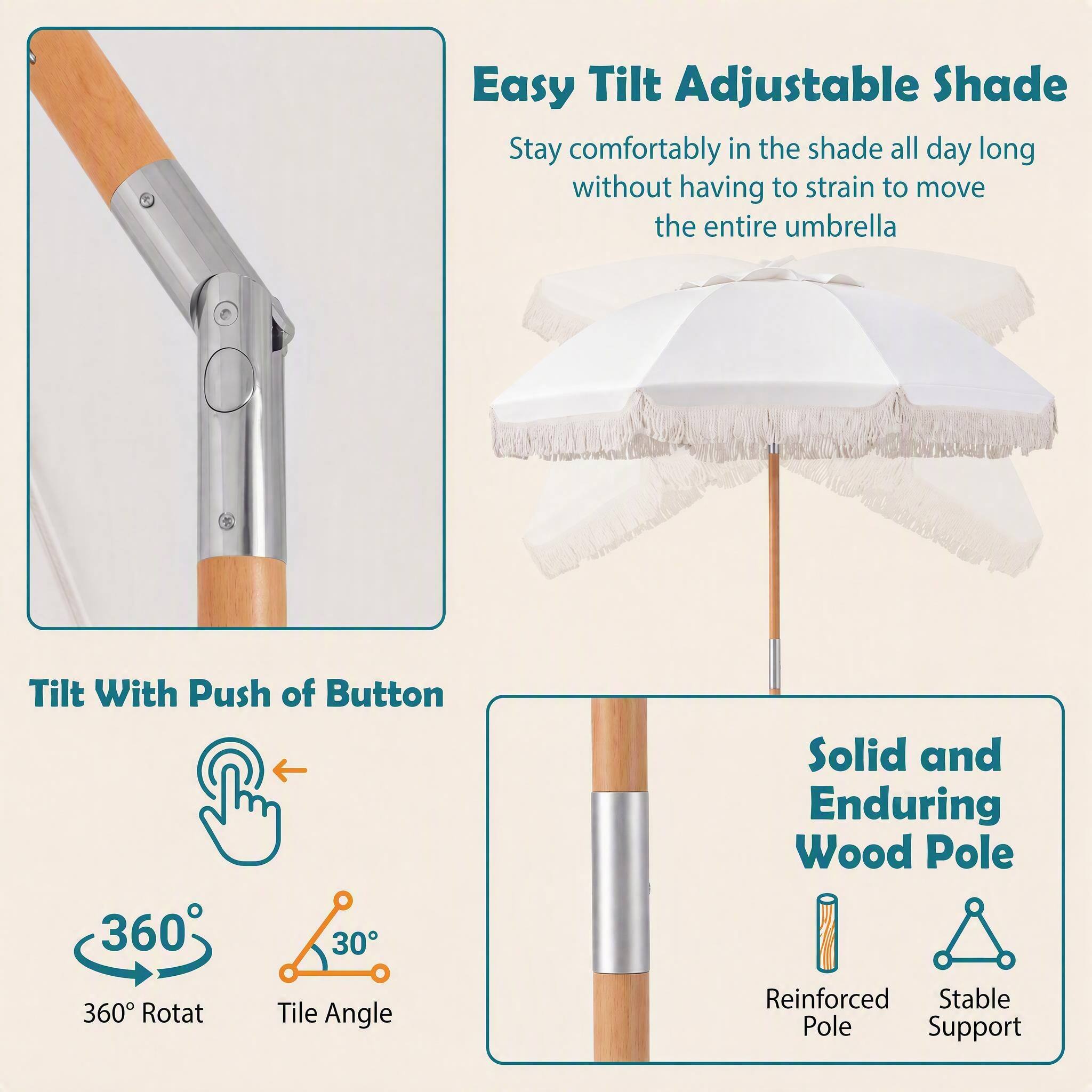 Easy Tilt Adjustable Shade  
Stay comfortably in the shade all day long without having to strain to move the entire umbrella

Tilt With Push of Button

Solid and Enduring Wood Pole

360° Rotat  
30° Tile Angle

Reinforced Stable Pole Support