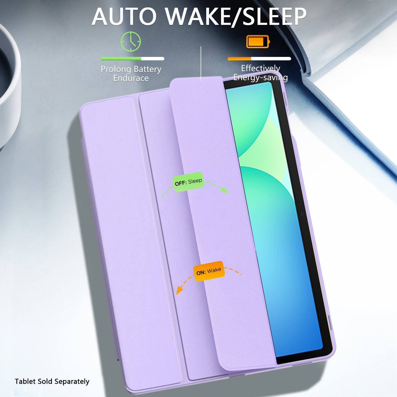 AUTO WAKE/SLEEP
Prolong Battery Endurace
Effectively Energy-saving
OFF: Sleep
ON: Wake
Tablet Sold Separately