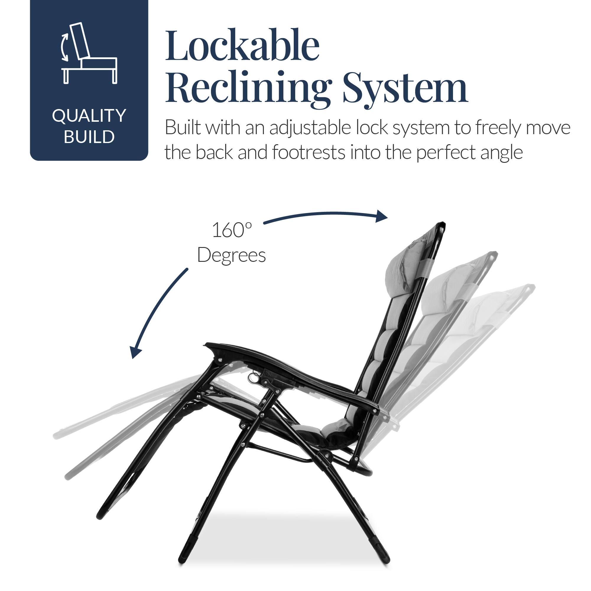 Lockable Reclining System

Built with an adjustable lock system to freely move the back and footrests into the perfect angle

160 Degrees

QUALITY BUILD