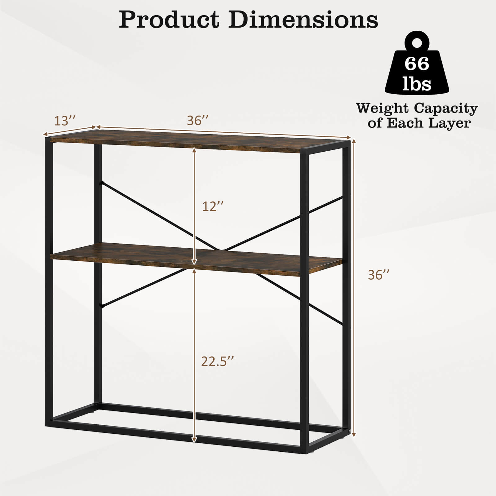 Product Dimensions  
13" x 36" x 22.5"  
Weight Capacity of Each Layer: 66 lbs