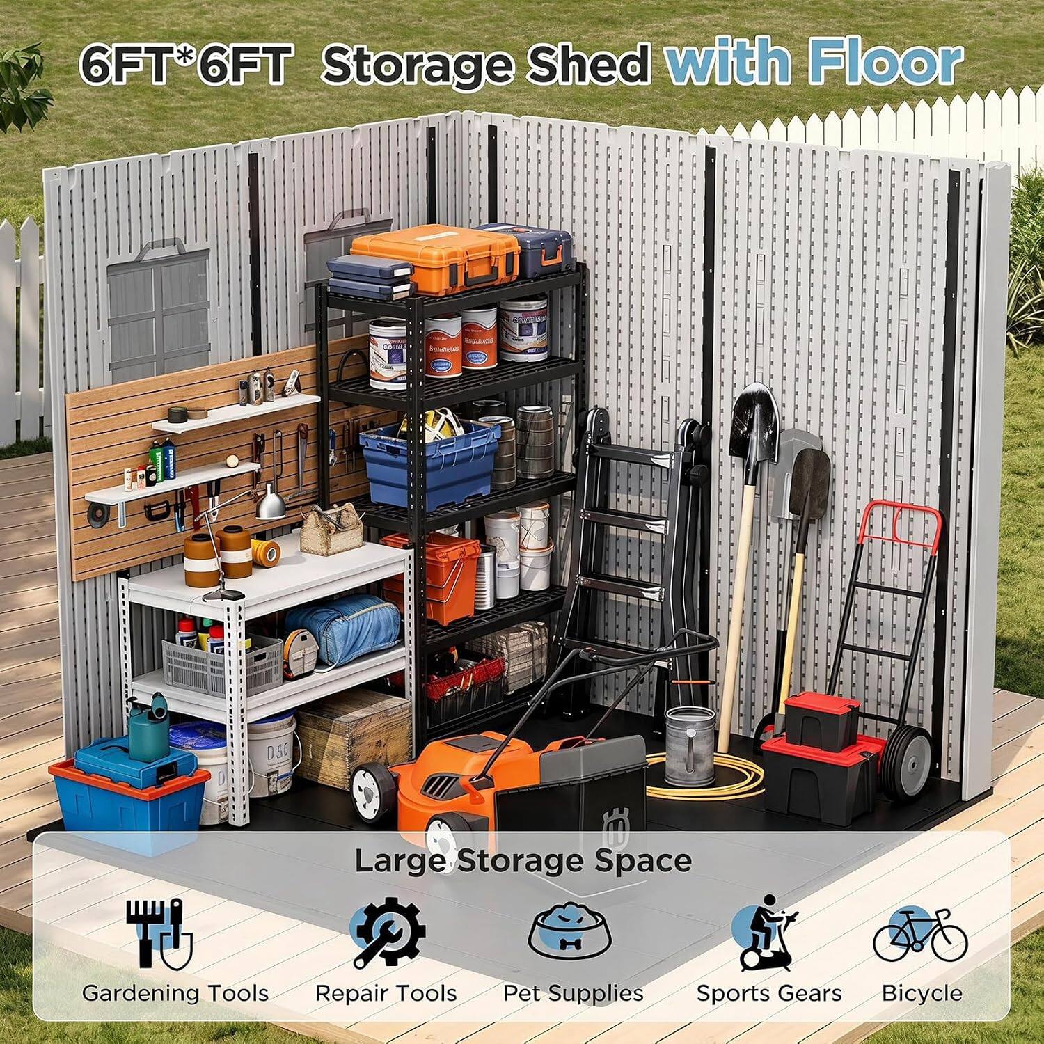 6FT*6FT Storage Shed with Floor

Large Storage Space

Gardening Tools
Repair Tools
Pet Supplies
Sports Gears
Bicycle