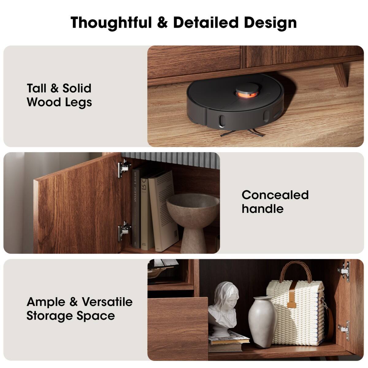 Thoughtful & Detailed Design

Tall & Solid Wood Legs

Concealed handle

Ample & Versatile Storage Space