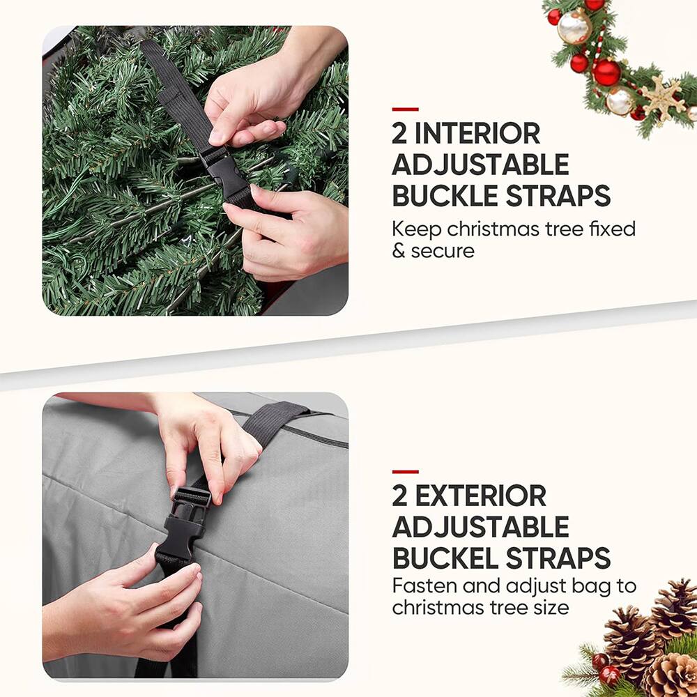 2 INTERIOR ADJUSTABLE BUCKLE STRAPS  
Keep christmas tree fixed & secure  

2 EXTERIOR ADJUSTABLE BUCKLE STRAPS  
Fasten and adjust bag to christmas tree size