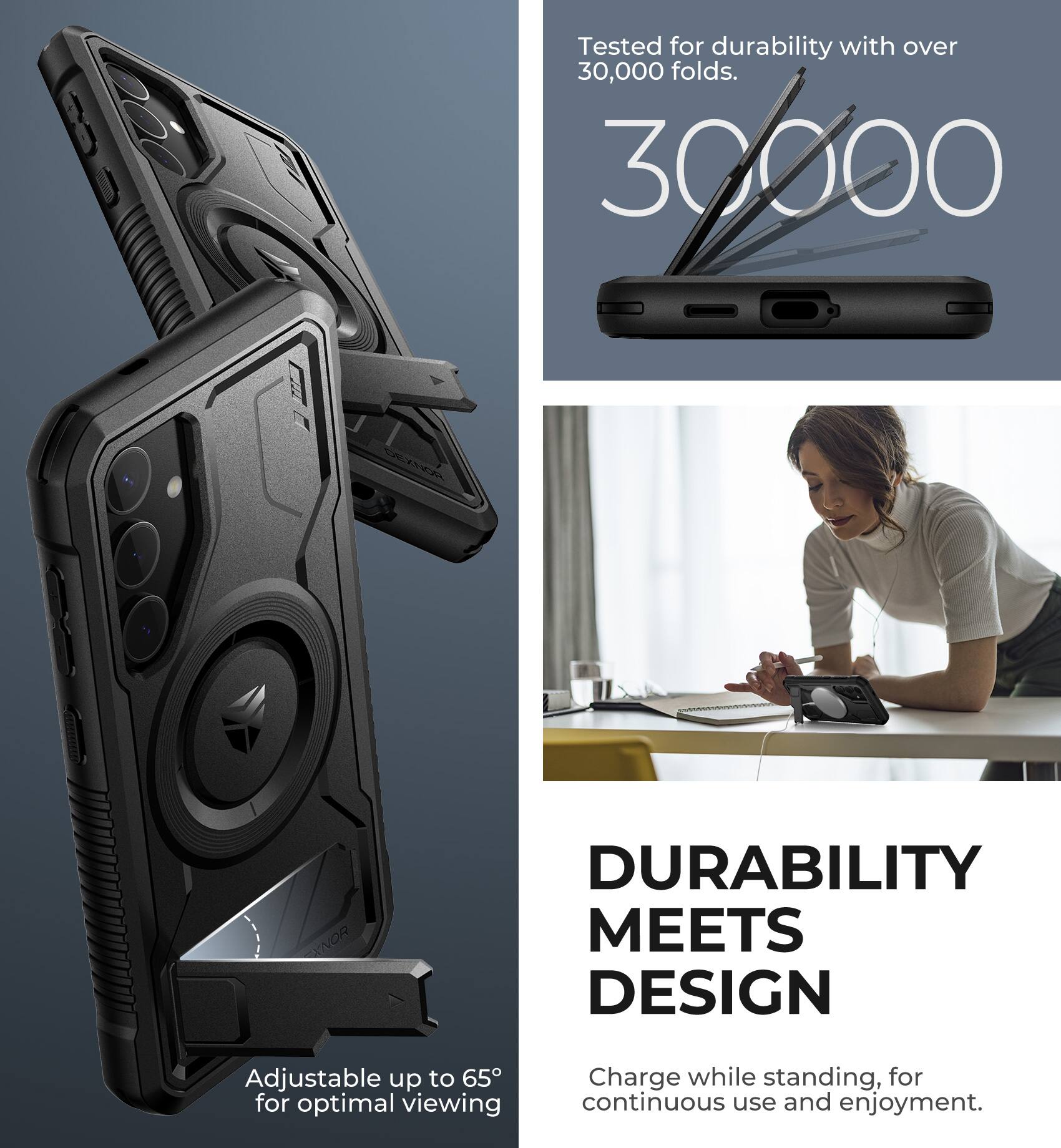 Tested for durability with over 30,000 folds.

30,000

Adjustable up to 65° for optimal viewing

DURABILITY MEETS DESIGN

Charge while standing, for continuous use and enjoyment.
