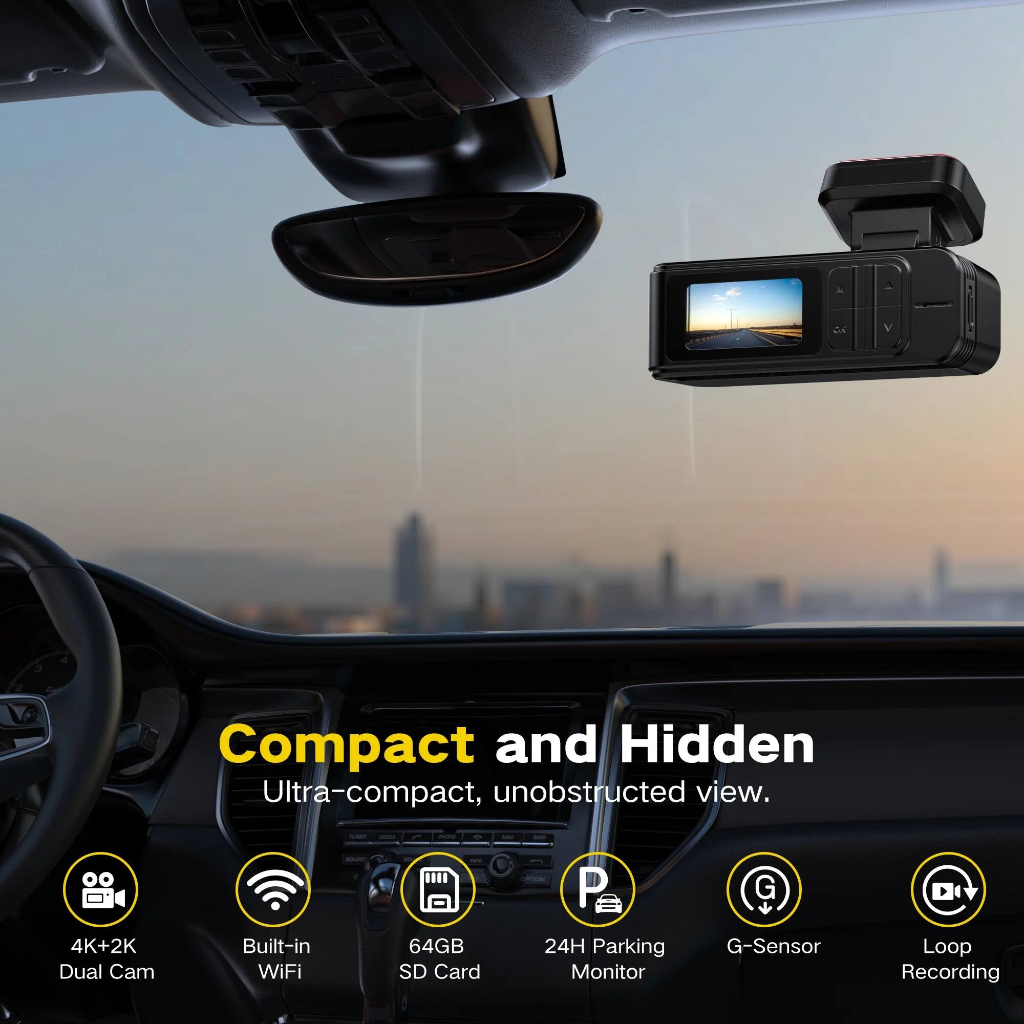 Compact and Hidden  
Ultra-compact, unobstructed view.  

- 4K+2K Dual Cam  
- Built-in WiFi  
- 64GB SD Card  
- 24H Parking Monitor  
- G-Sensor  
- Loop Recording