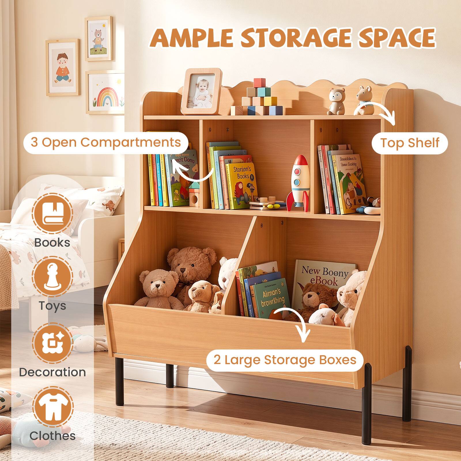 AMPLE STORAGE SPACE

3 Open Compartments

Top Shelf

Books

Toys

Decoration

Clothes

2 Large Storage Boxes