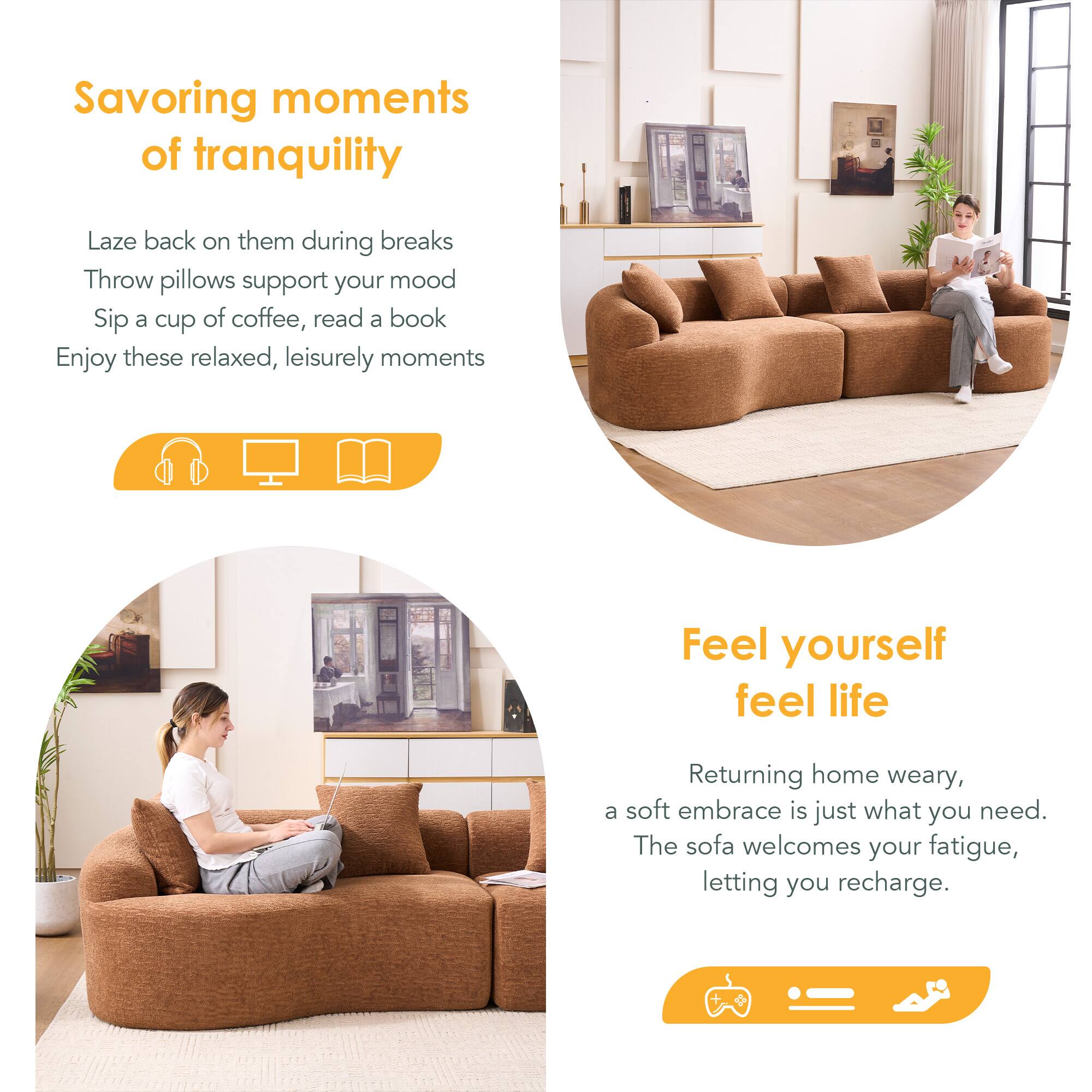 Savoring moments of tranquility  
Laze back on them during breaks  
Throw pillows support your mood  
Sip a cup of coffee, read a book  
Enjoy these relaxed, leisurely moments  

Feel yourself feel life  
Returning home weary, a soft embrace is just what you need.  
The sofa welcomes your fatigue, letting you recharge.