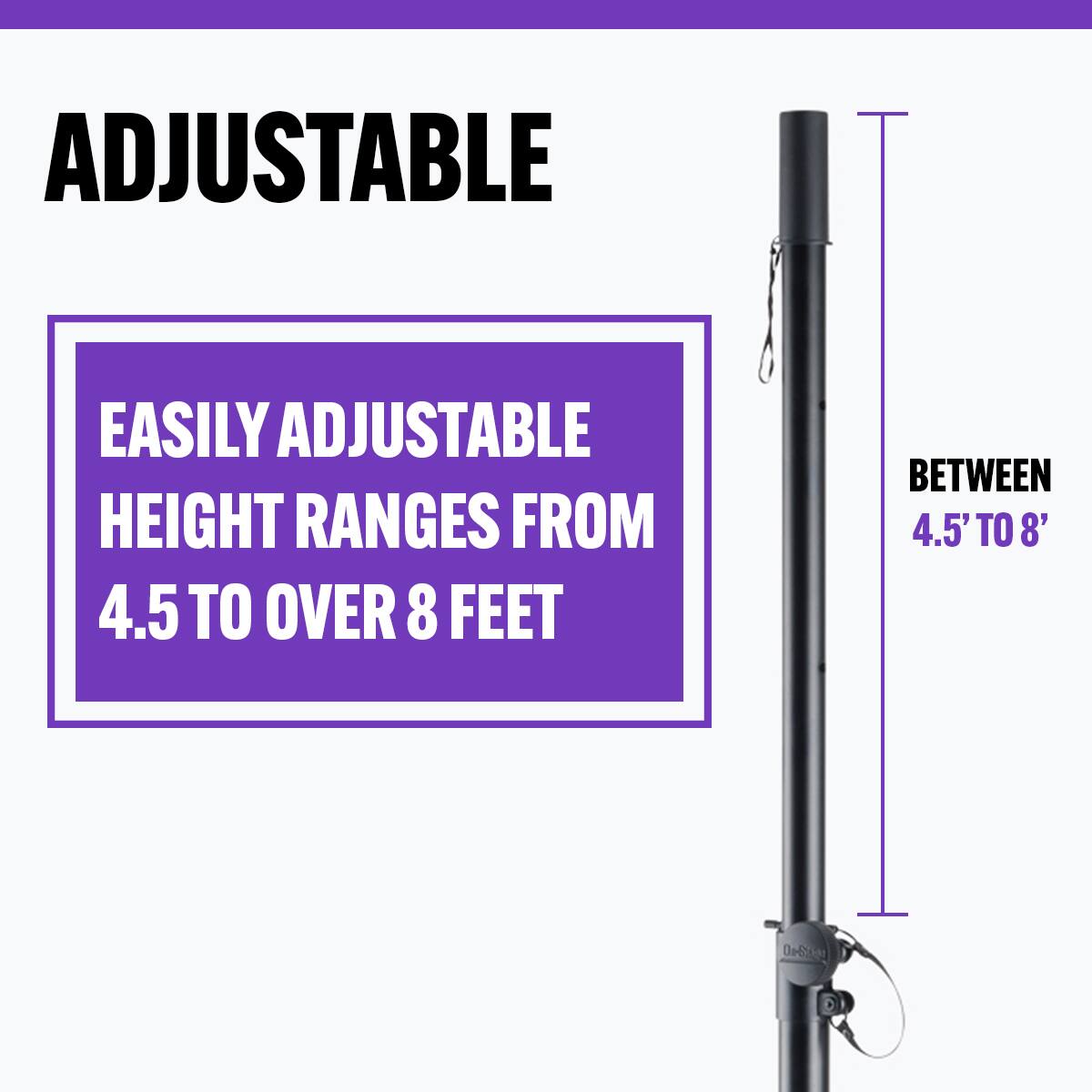 ADJUSTABLE

EASILY ADJUSTABLE HEIGHT RANGES FROM 4.5 TO OVER 8 FEET

BETWEEN 4.5' TO 8'