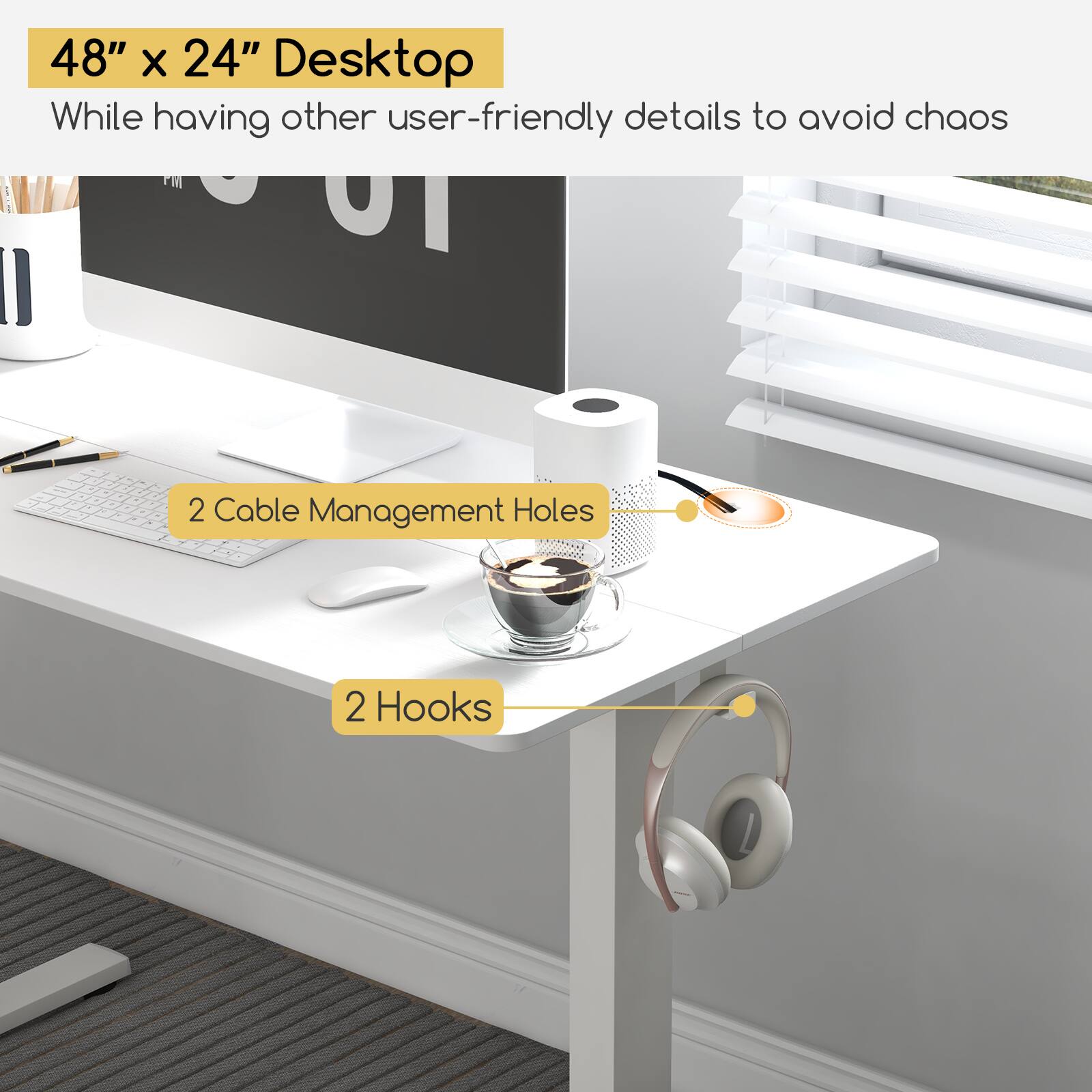 48" x 24" Desktop  
While having other user-friendly details to avoid chaos  

2 Cable Management Holes  
2 Hooks