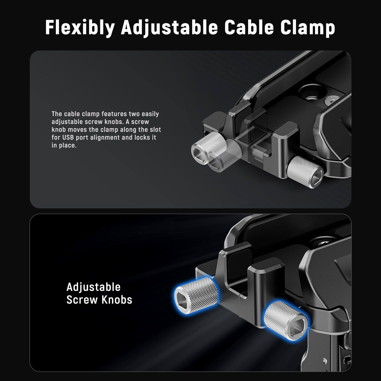 Flexibly Adjustable Cable Clamp

The cable clamp features two easily adjustable screw knobs. A screw knob moves the clamp along the slot for USB port alignment and locks it in place.

Adjustable Screw Knobs