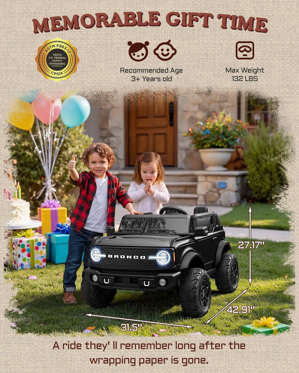 MEMORABLE GIFT TIME ASTM F963-17 MEETS U.S. FEDERAL SAFETY STANDARDS

Recommended Age: 3+ Years old
Max Weight: 132 LBS

BRONCO
27.17" U
42.91" A
31.5"

A ride they'll remember long after the wrapping paper is gone.