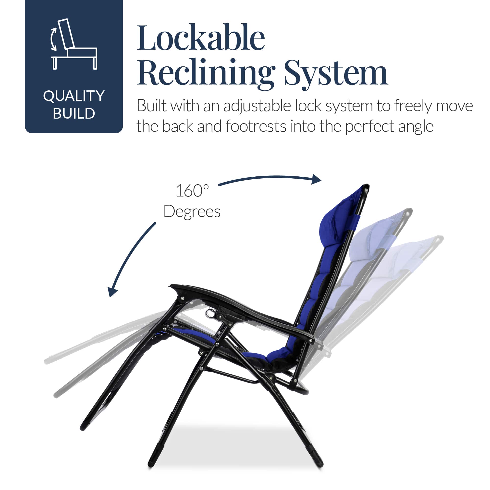 Lockable Reclining System
Built with an adjustable lock system to freely move the back and footrests into the perfect angle
160 Degrees
QUALITY BUILD