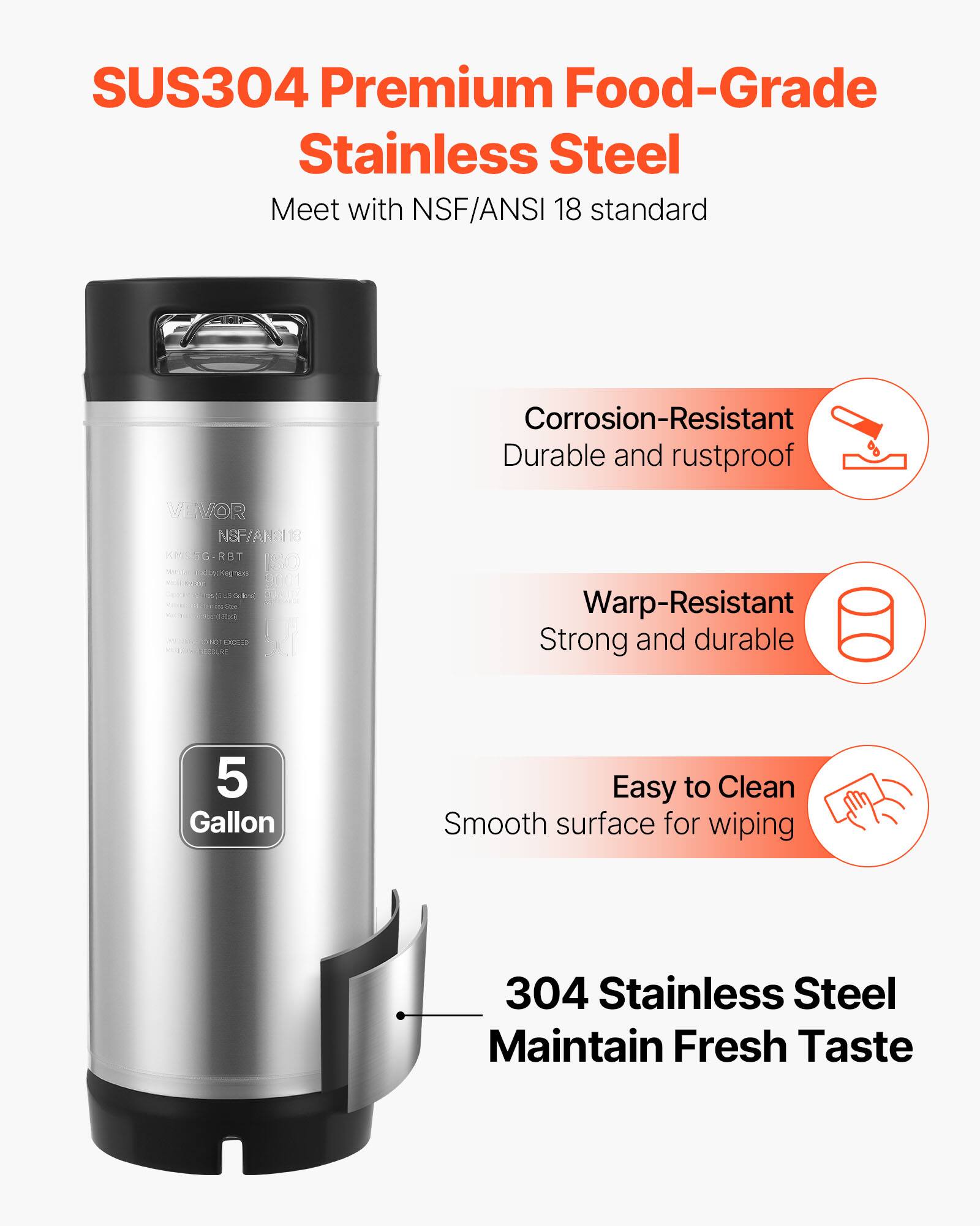 SUS304 Premium Food-Grade Stainless Steel  
Meet with NSF/ANSI 18 standard  

Corrosion-Resistant  
Durable and rustproof  

Warp-Resistant  
Strong and durable  

5 Gallon  

Easy to Clean  
Smooth surface for wiping  

304 Stainless Steel  
Maintain Fresh Taste