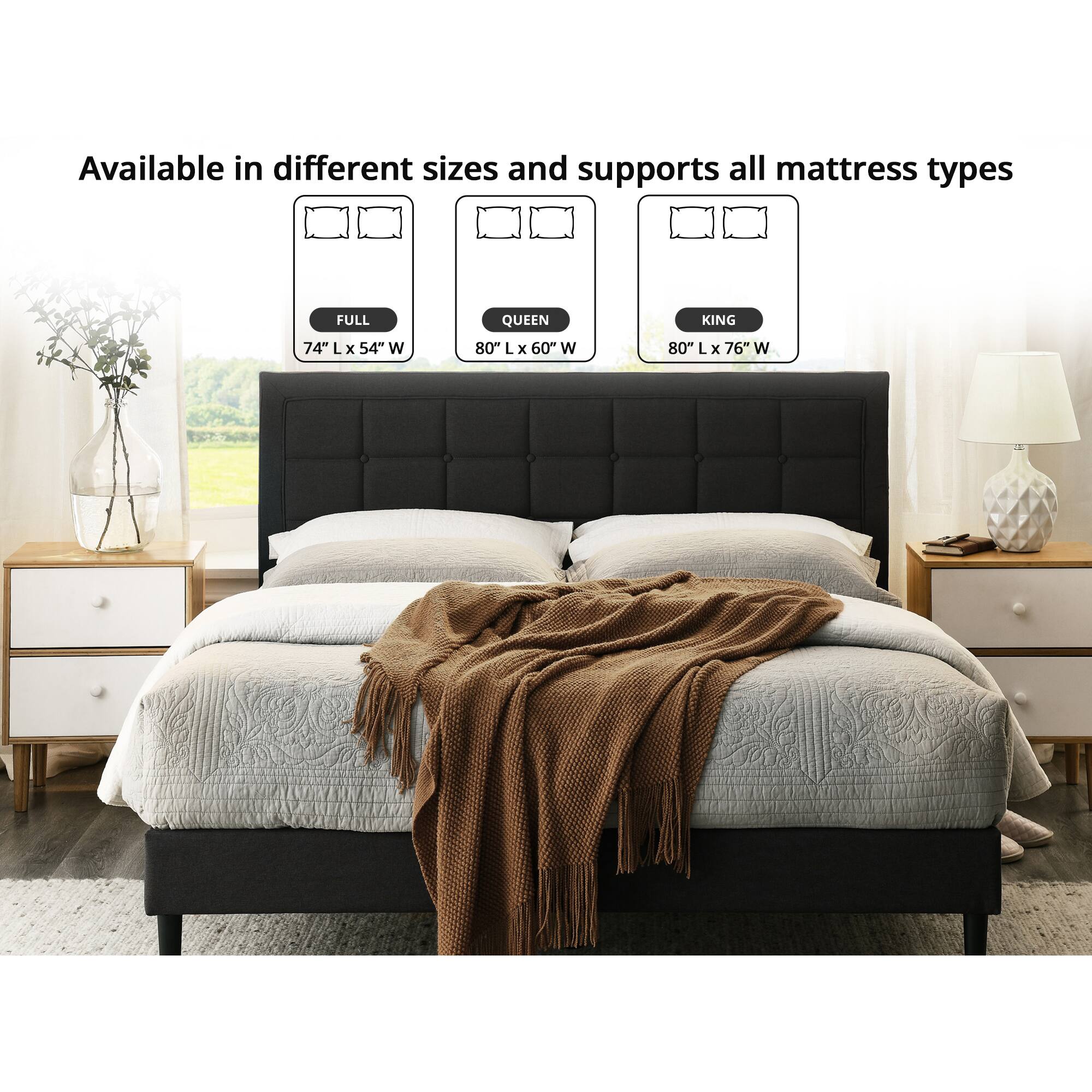 Available in different sizes and supports all mattress types

FULL 74" L x 54" W

QUEEN 80" L x 60" W

KING 80" L x 76" W