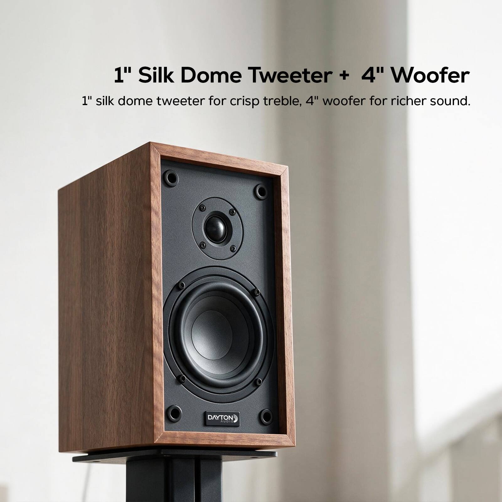1" Silk Dome Tweeter + 4" Woofer  
1" silk dome tweeter for crisp treble, 4" woofer for richer sound.  
DAYTON AUDIO