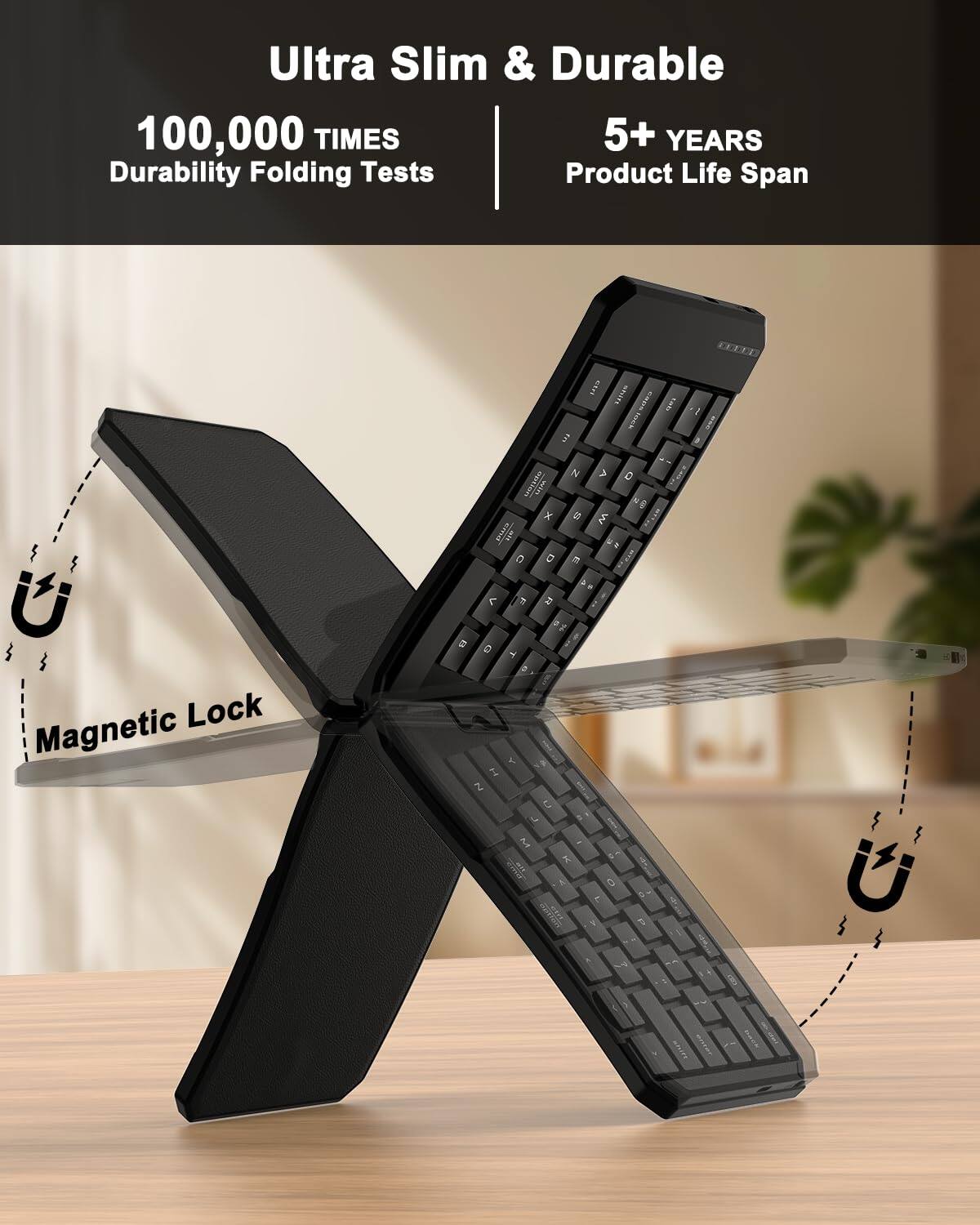 Ultra Slim & Durable  
100,000 TIMES Durability Folding Tests  
5+ YEARS Product Life Span  
Magnetic Lock