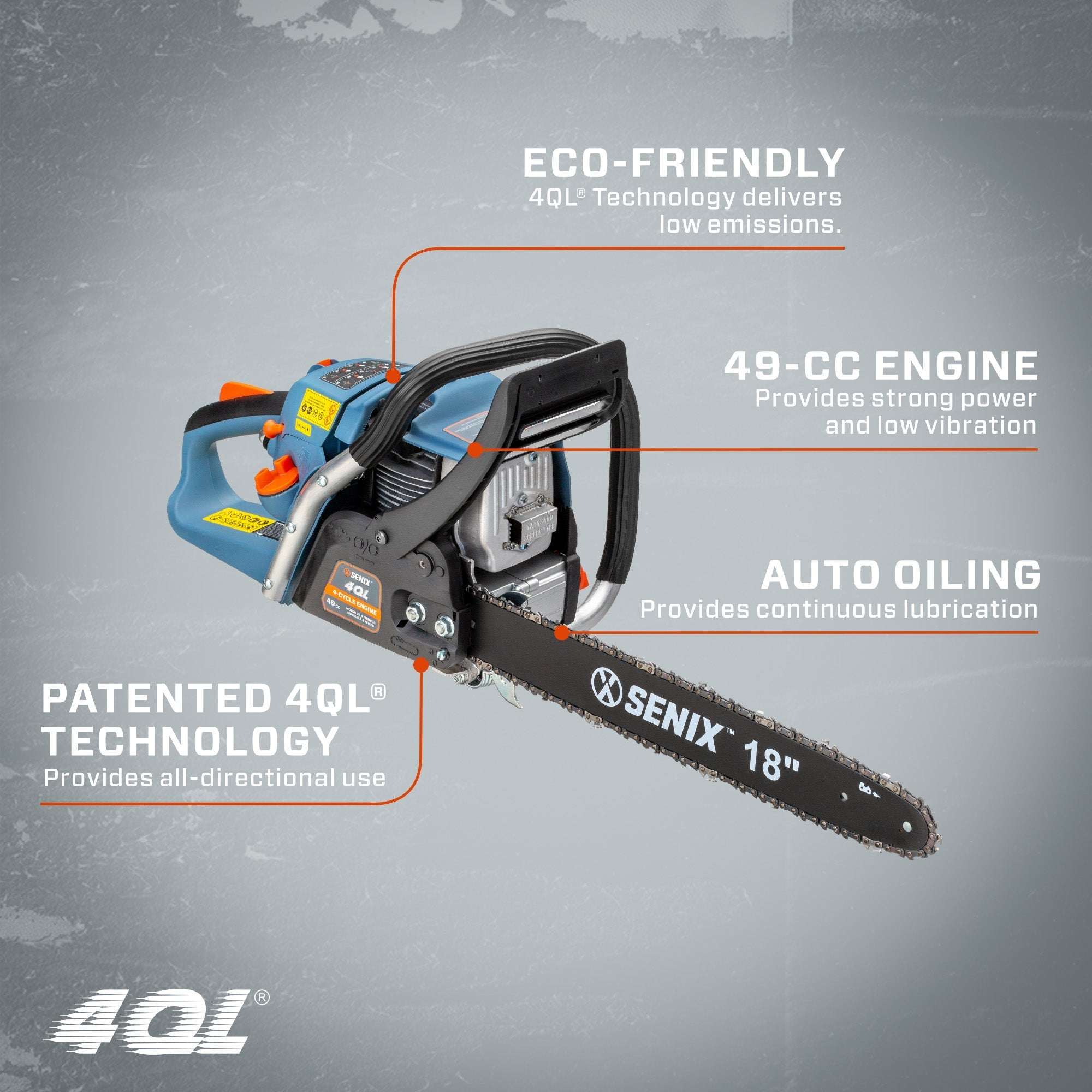 ECO-FRIENDLY 4QL Technology delivers low emissions.  
49-CC ENGINE Provides strong power and low vibration  
AUTO OILING Provides continuous lubrication  
PATENTED 4QL TECHNOLOGY Provides all-directional use  
SENIX 18"
