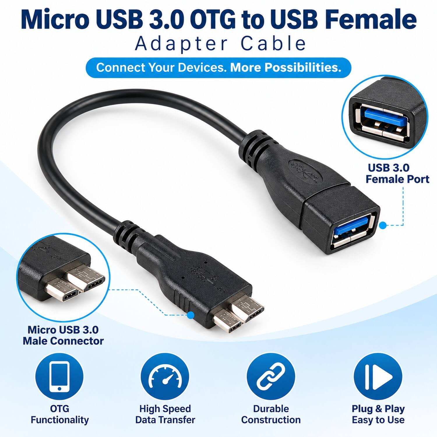 Micro USB 3.0 OTG to USB Female Adapter Cable  
Connect Your Devices. More Possibilities.  

- USB 3.0 Female Port  
- Micro USB 3.0 Male Connector  
- OTG Functionality  
- High Speed Data Transfer  
- Durable Construction  
- Plug & Play Easy to Use