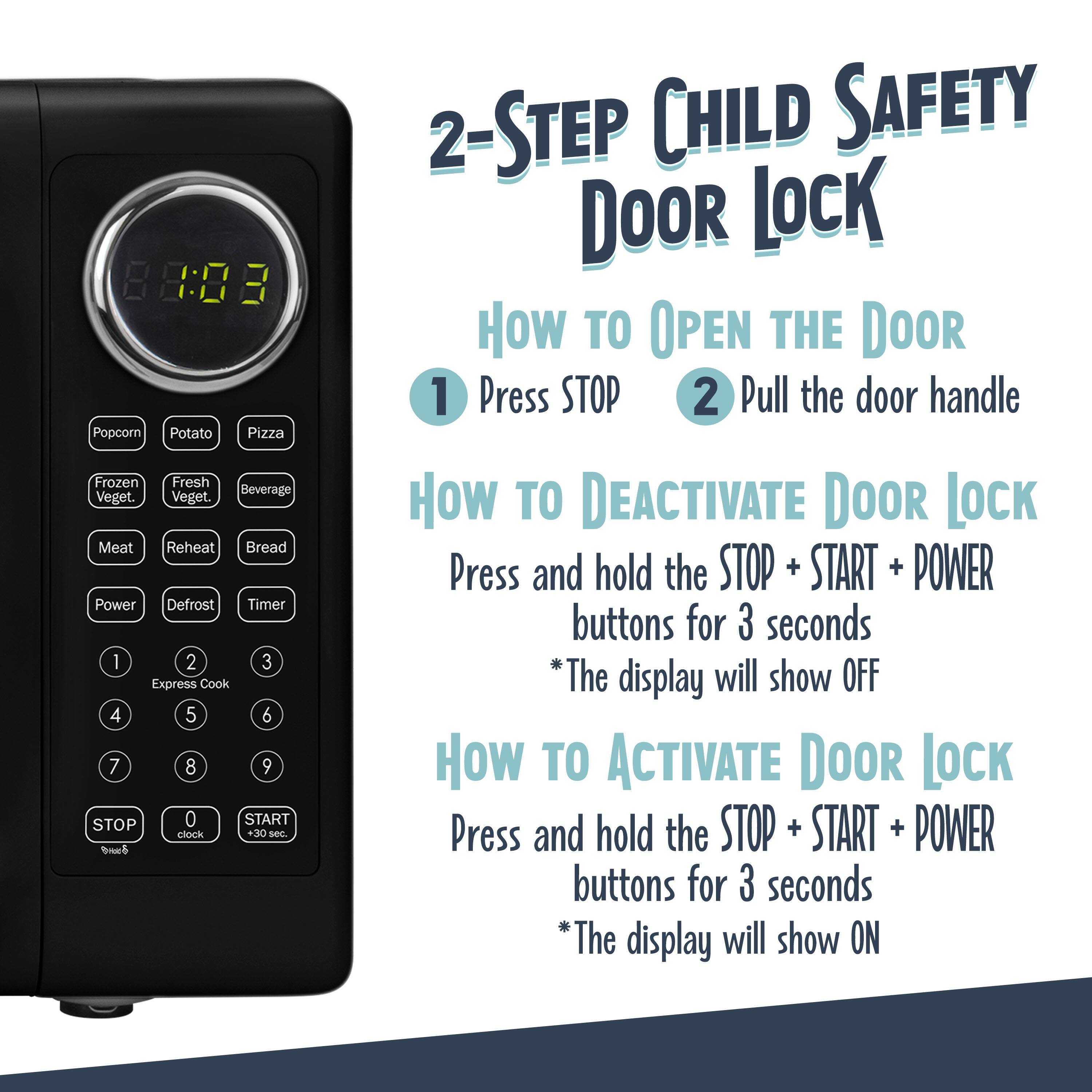 88:02  
Popcorn Potato Pizza Frozen Fresh Beverage Veget. Veget. Meat Reheat Bread Power Defrost Timer 1 2 3 Express Cook 4 5 6 7 8 9 STOP 0 START clock +30 sec eS 2-STEP CHILD SAFETY DOOR LOCK

How to Open the Door  
1. Press STOP  
2. Pull the door handle

How to Deactivate Door Lock  
Press and hold the STOP + START + POWER buttons for 3 seconds  
*The display will show OFF

How to Activate Door Lock  
Press and hold the STOP + START + POWER buttons for 3 seconds  
*The display will show ON