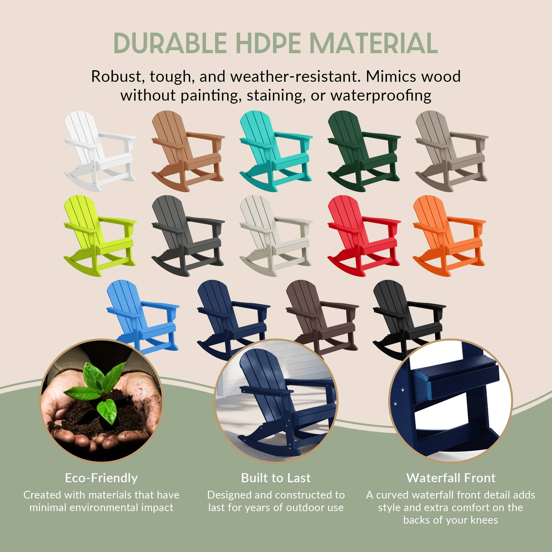 DURABLE HDPE MATERIAL  
Robust, tough, and weather-resistant. Mimics wood without painting, staining, or waterproofing.

Eco-Friendly  
Created with materials that have minimal environmental impact.

Built to Last  
Designed and constructed to last for years of outdoor use.

Waterfall Front  
A curved waterfall front detail adds style and extra comfort on the backs of your knees.