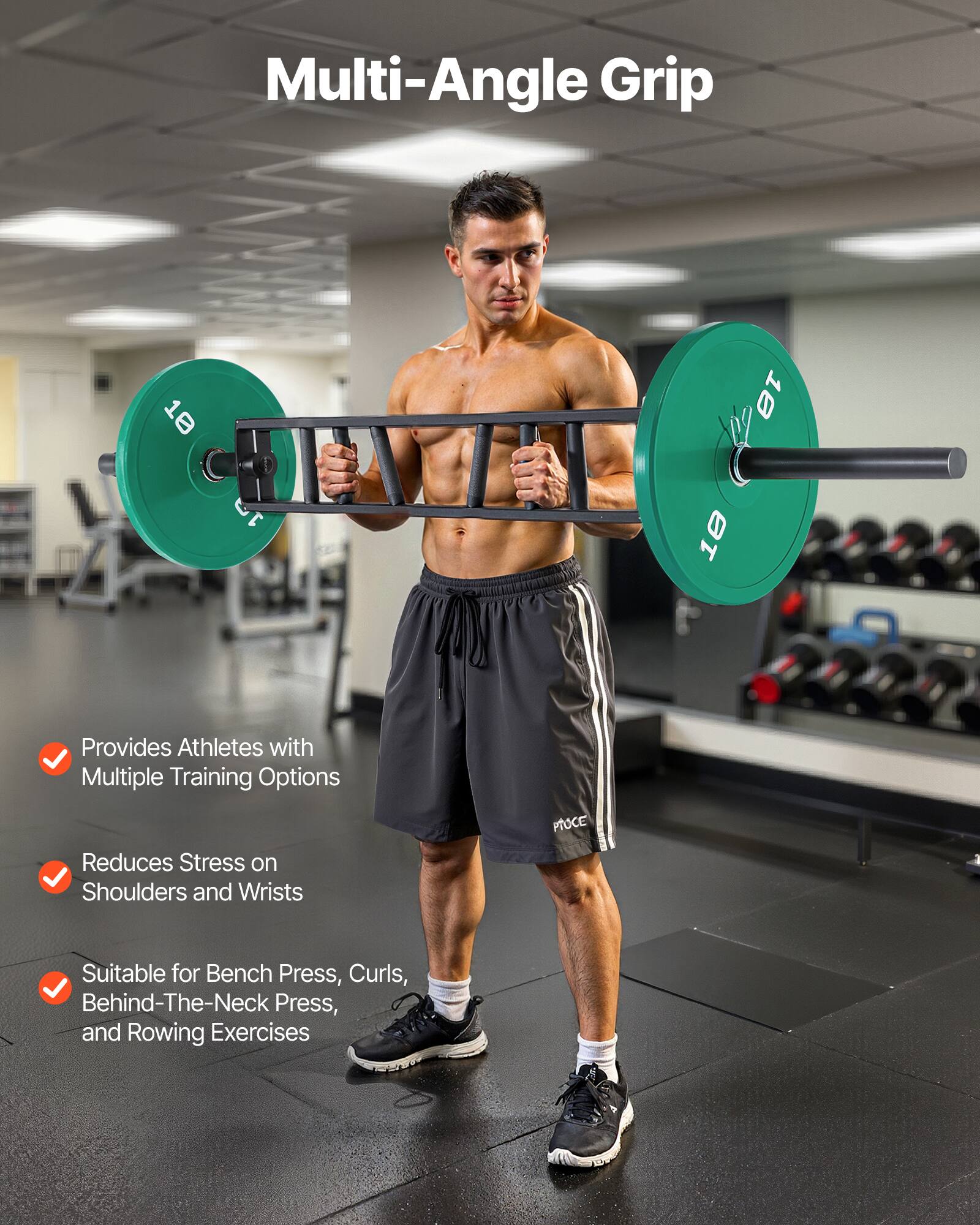 Multi-Angle Grip

- Provides Athletes with Multiple Training Options
- Reduces Stress on Shoulders and Wrists
- Suitable for Bench Press, Curls, Behind-The-Neck Press, and Rowing Exercises