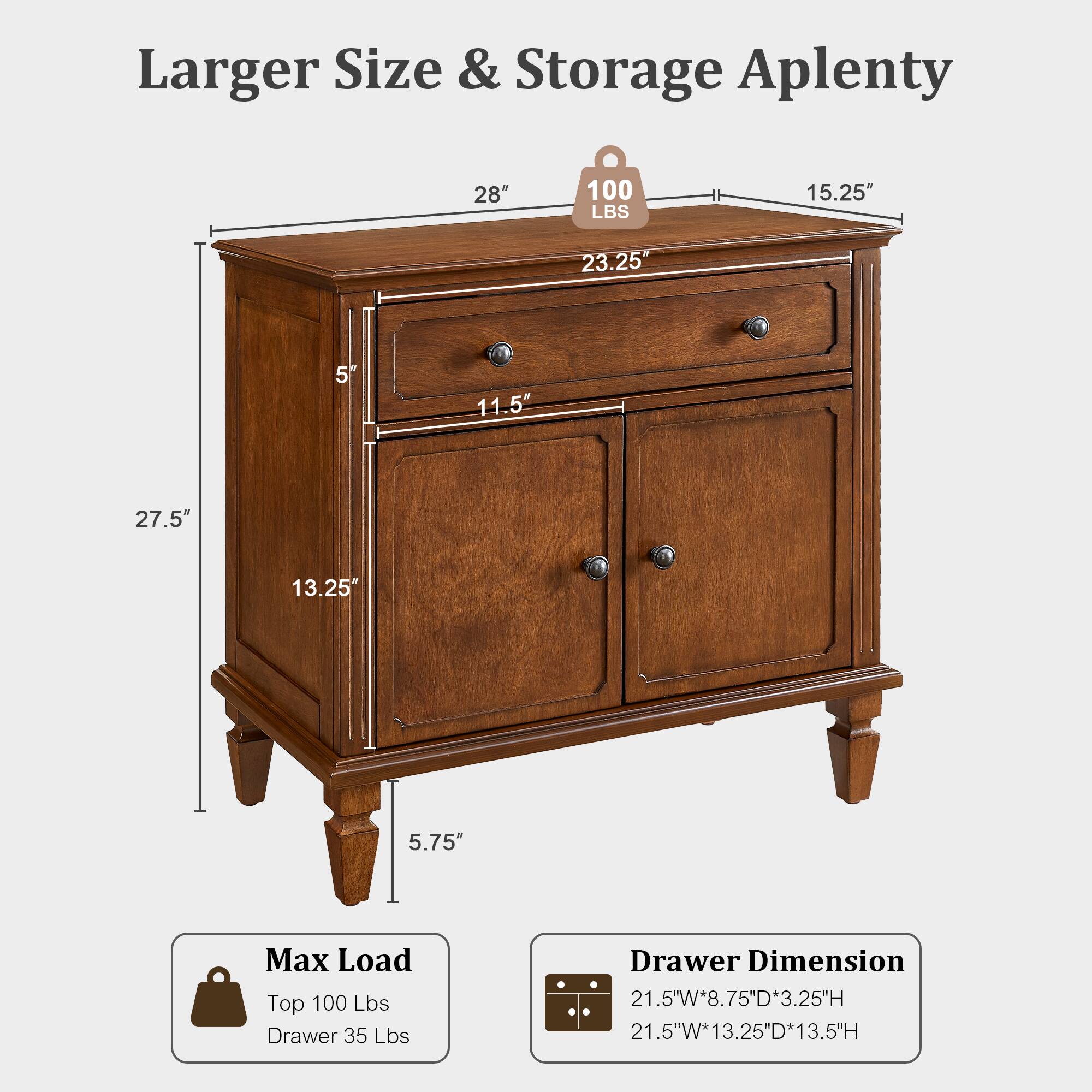 Larger Size & Storage Aplenty

28" 100 LBS 15.25" 23.25" 5" 11.5" 27.5" 13.25" 5.75" 

Max Load Top 100 Lbs Drawer 35 Lbs

Drawer Dimension 21.5"W*8.75"D*3.25"H 21.5"W*13.25"D*13.5"H