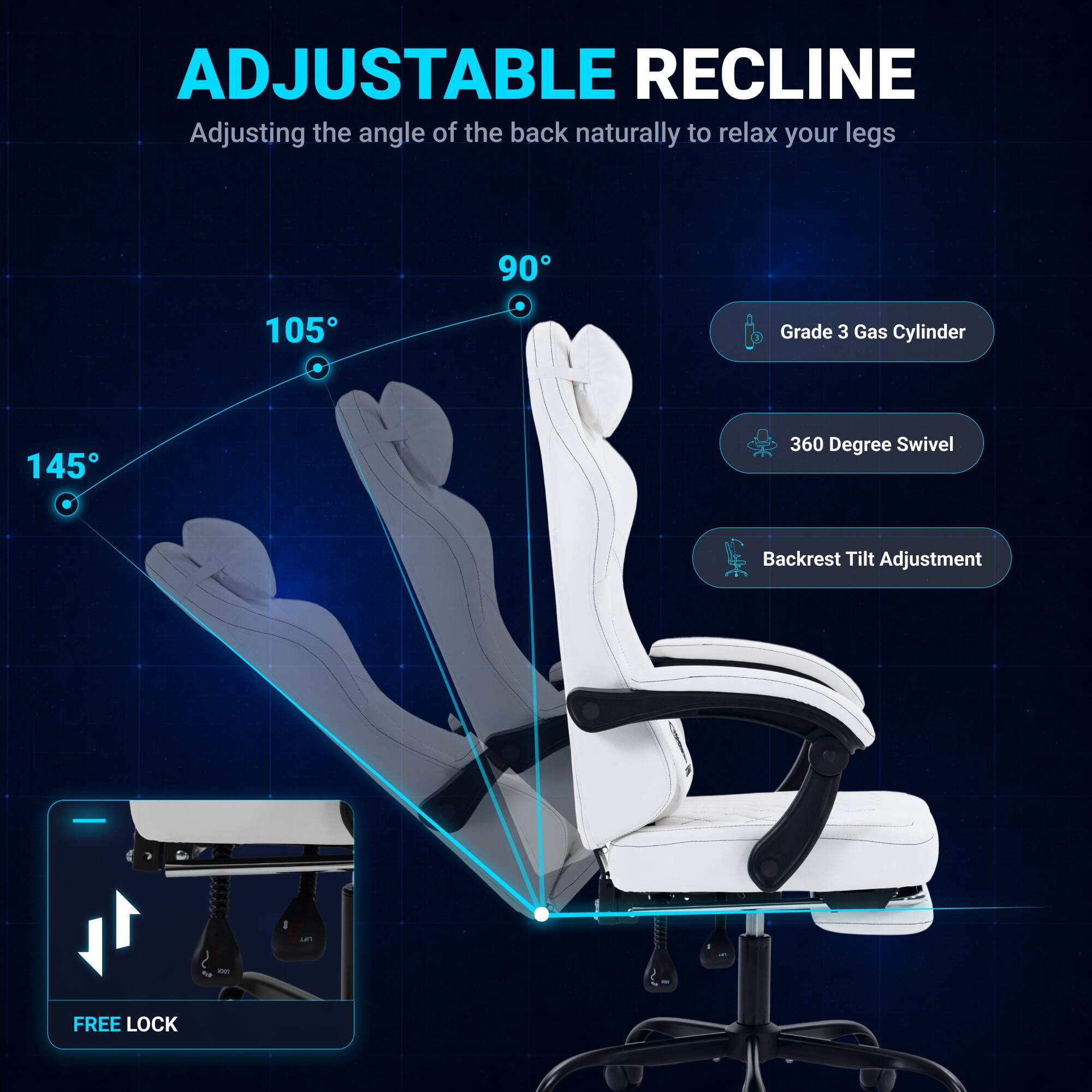 ADJUSTABLE RECLINE  
Adjusting the angle of the back naturally to relax your legs  
90° 105° 145°  
Grade 3 Gas Cylinder  
360 Degree Swivel  
Backrest Tilt Adjustment  
FREE LOCK