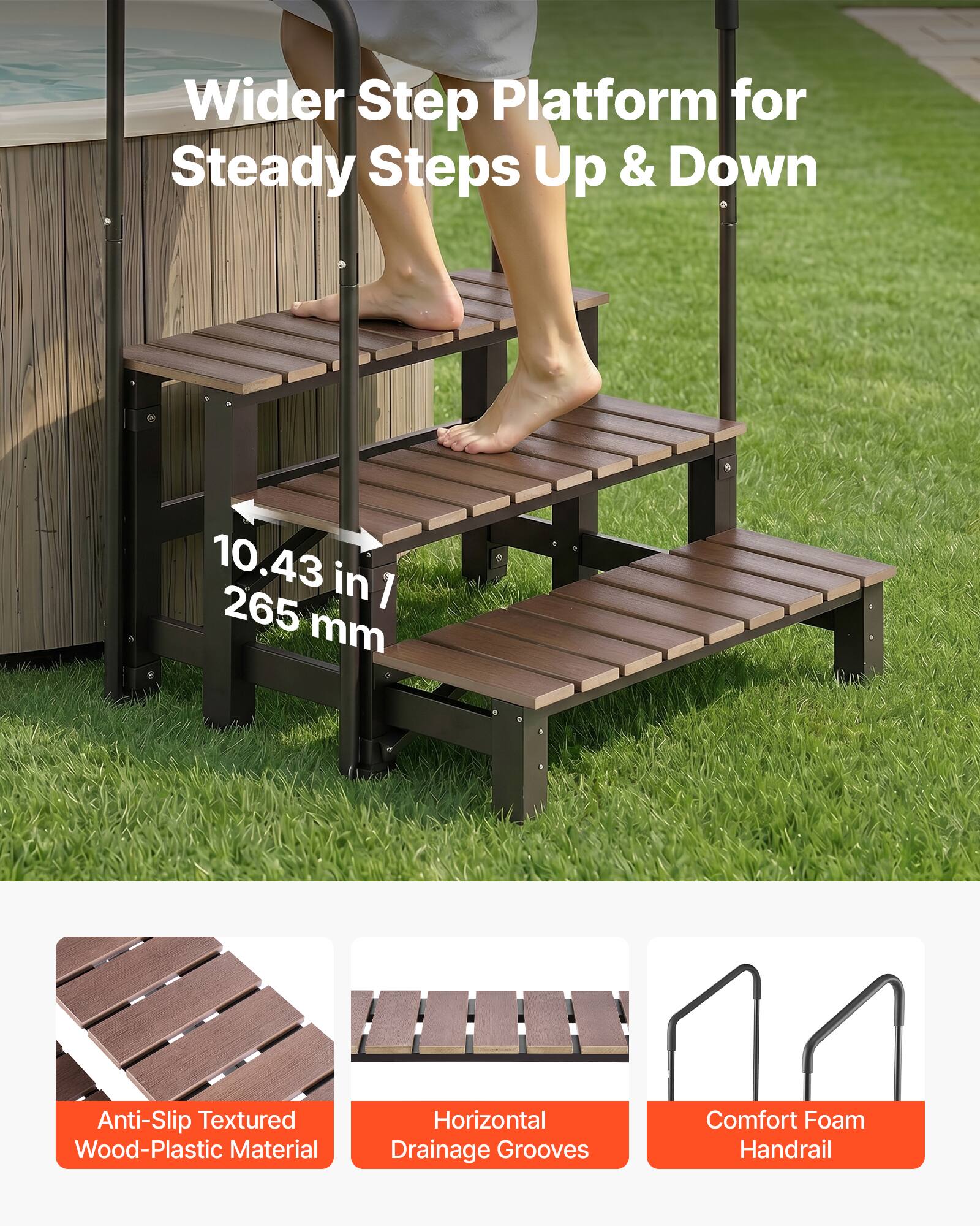 Wider Step Platform for Steady Steps Up & Down  
10.43 in / 265 mm  
Anti-Slip Textured Wood-Plastic Material  
Horizontal Drainage Grooves  
Comfort Foam Handrail