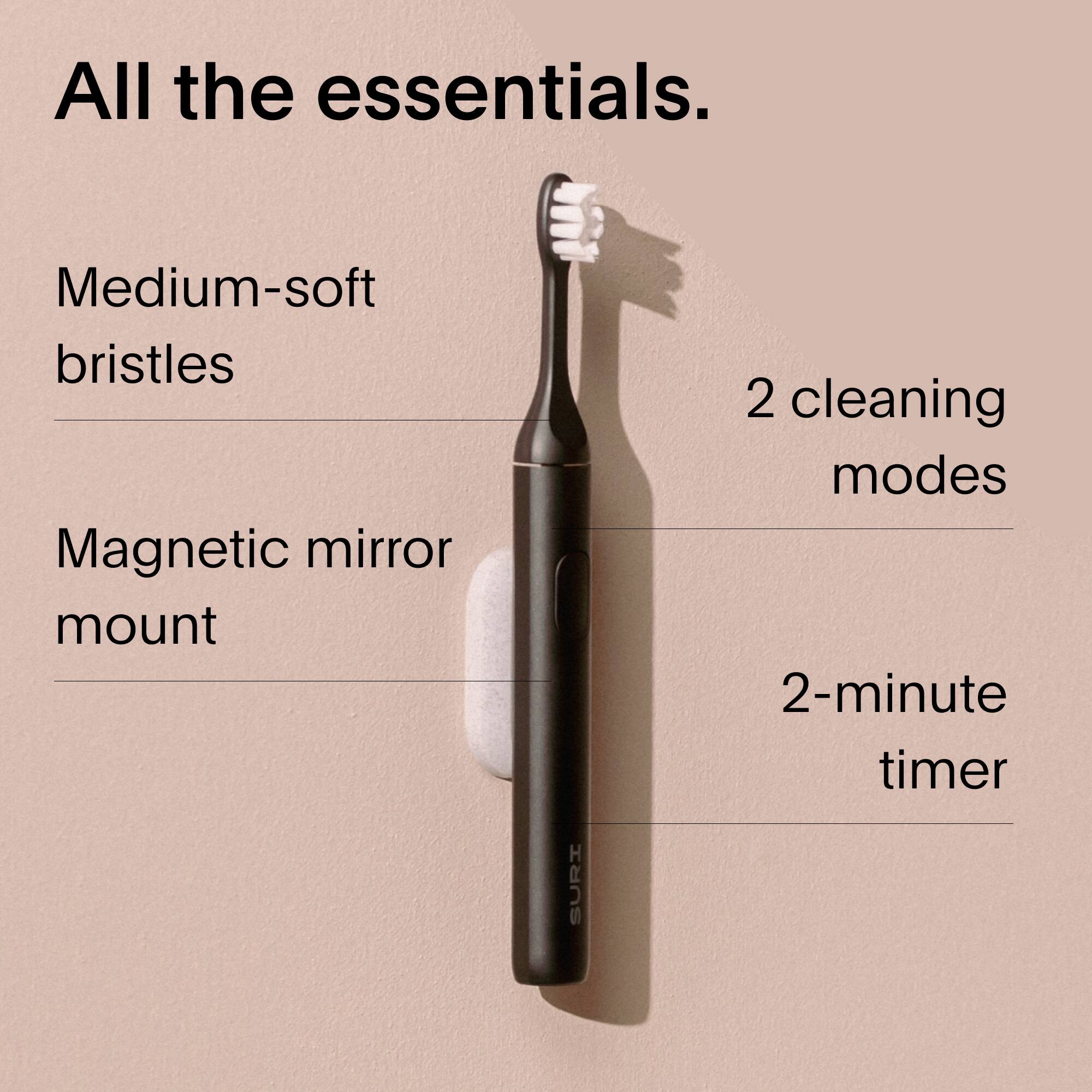 All the essentials.

- Medium-soft bristles
- Magnetic mirror mount
- 2 cleaning modes
- 2-minute timer