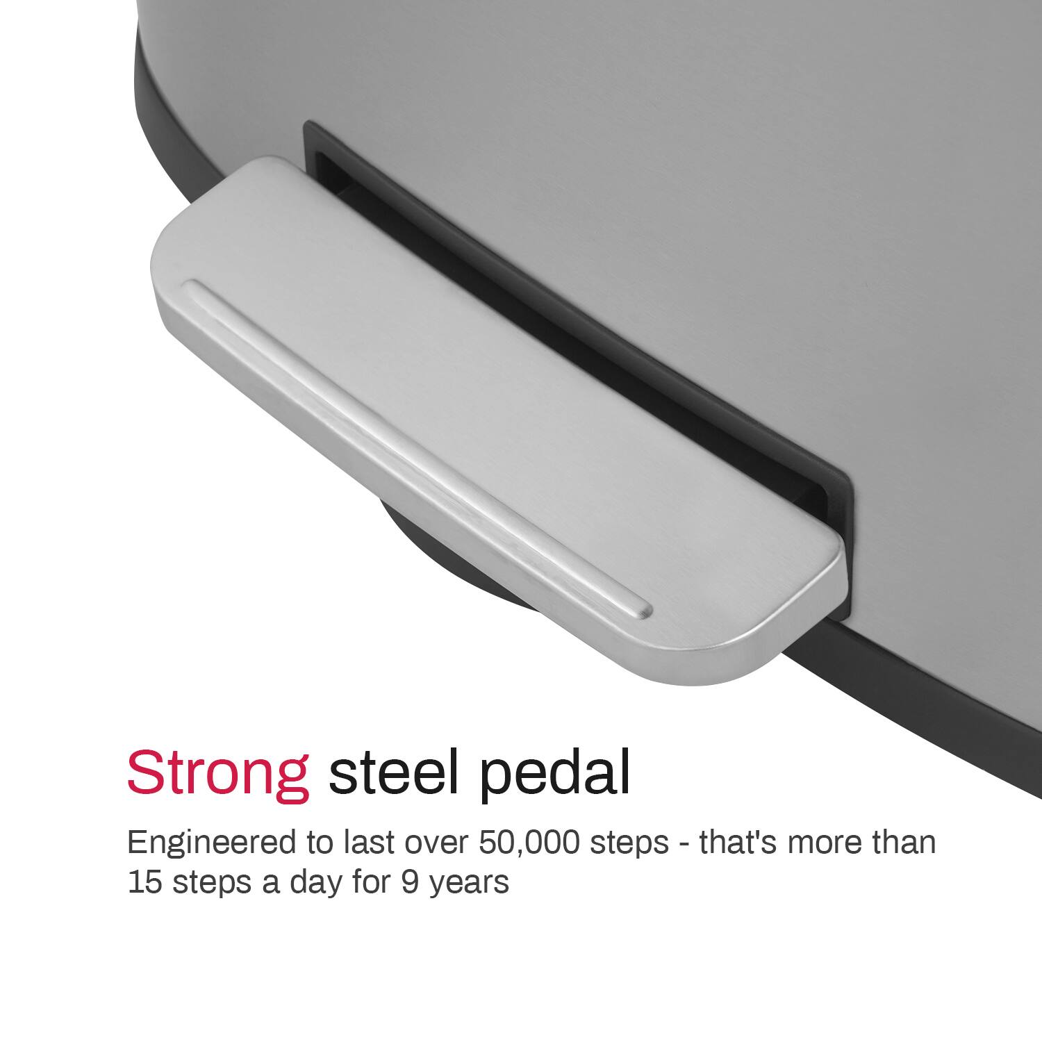Strong steel pedal  
Engineered to last over 50,000 steps - that's more than 15 steps a day for 9 years