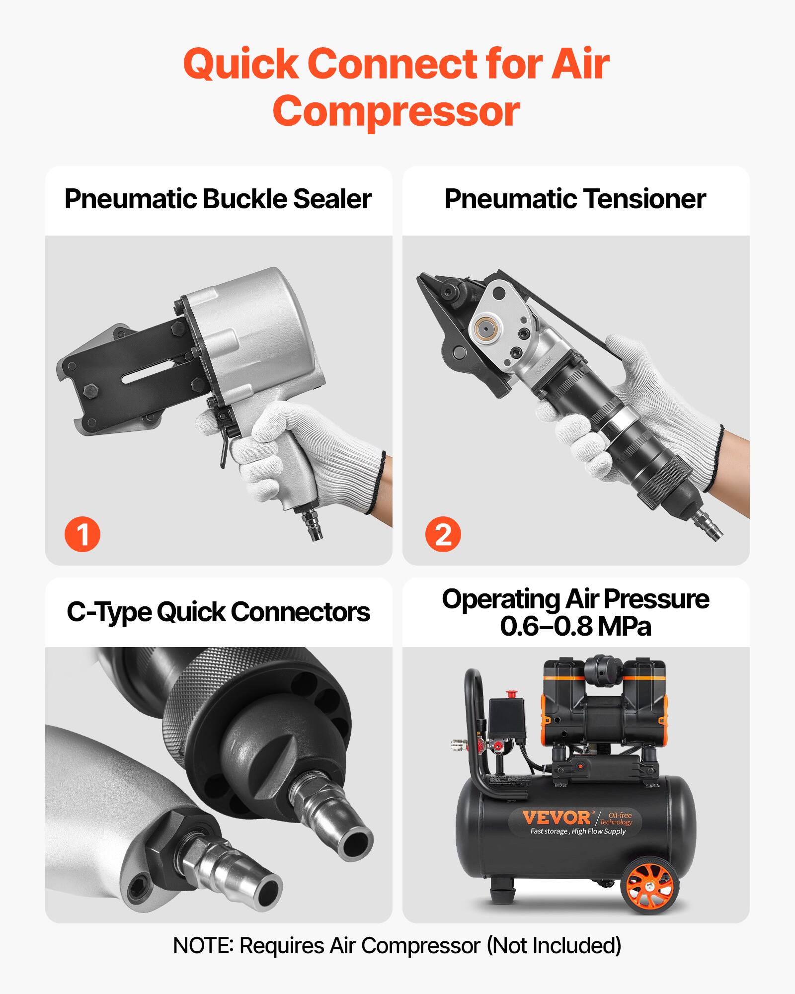 Quick Connect for Air Compressor  
Pneumatic Buckle Sealer  
Pneumatic Tensioner  
1. C-Type Quick Connectors  
2. Operating Air Pressure: 0.6-0.8 MPa  

VEVOR  
Oil-Free Technology  
Fast Storage, High Flow Supply  

NOTE: Requires Air Compressor (Not Included)