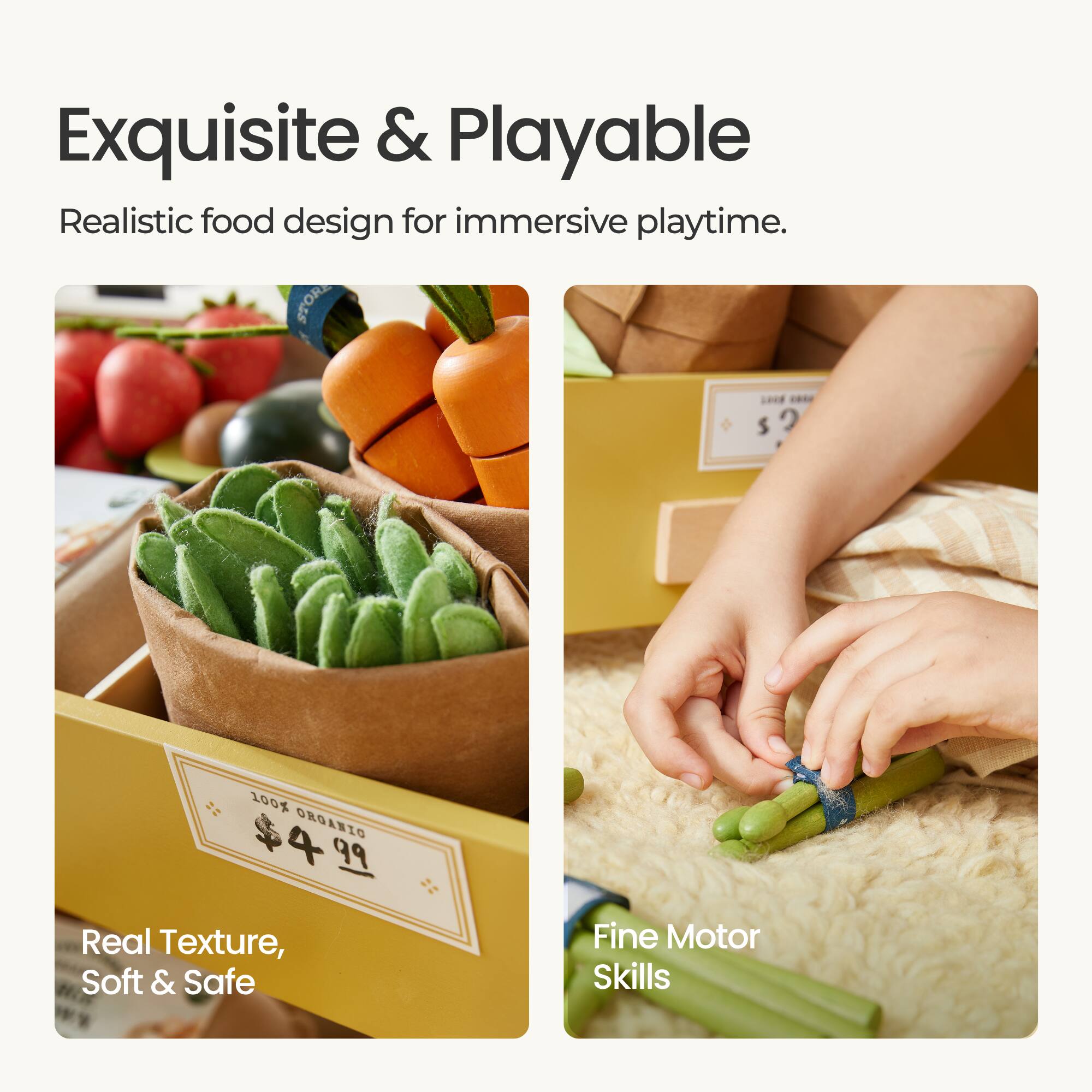 Exquisite & Playable  
Realistic food design for immersive playtime.  

100% ORGANIC  
$4.99  

Real Texture, Soft & Safe  

Fine Motor Skills