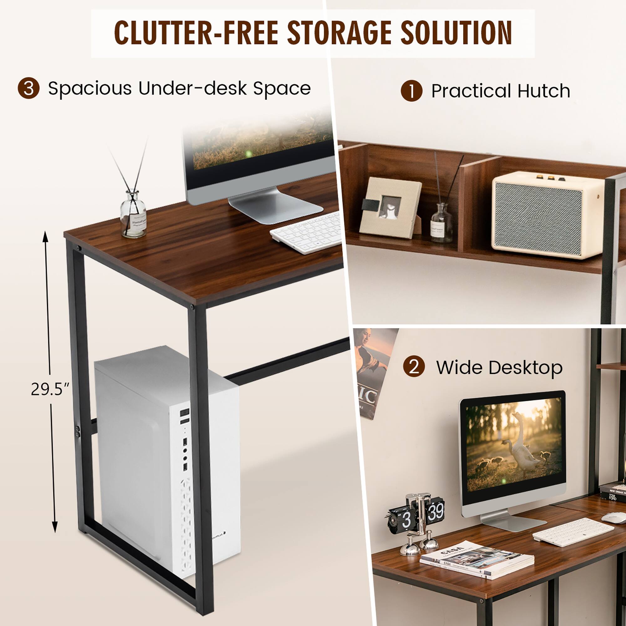CLUTTER-FREE STORAGE SOLUTION
1 Practical Hutch
2 Wide Desktop
3 Spacious Under-desk Space 29.5"
