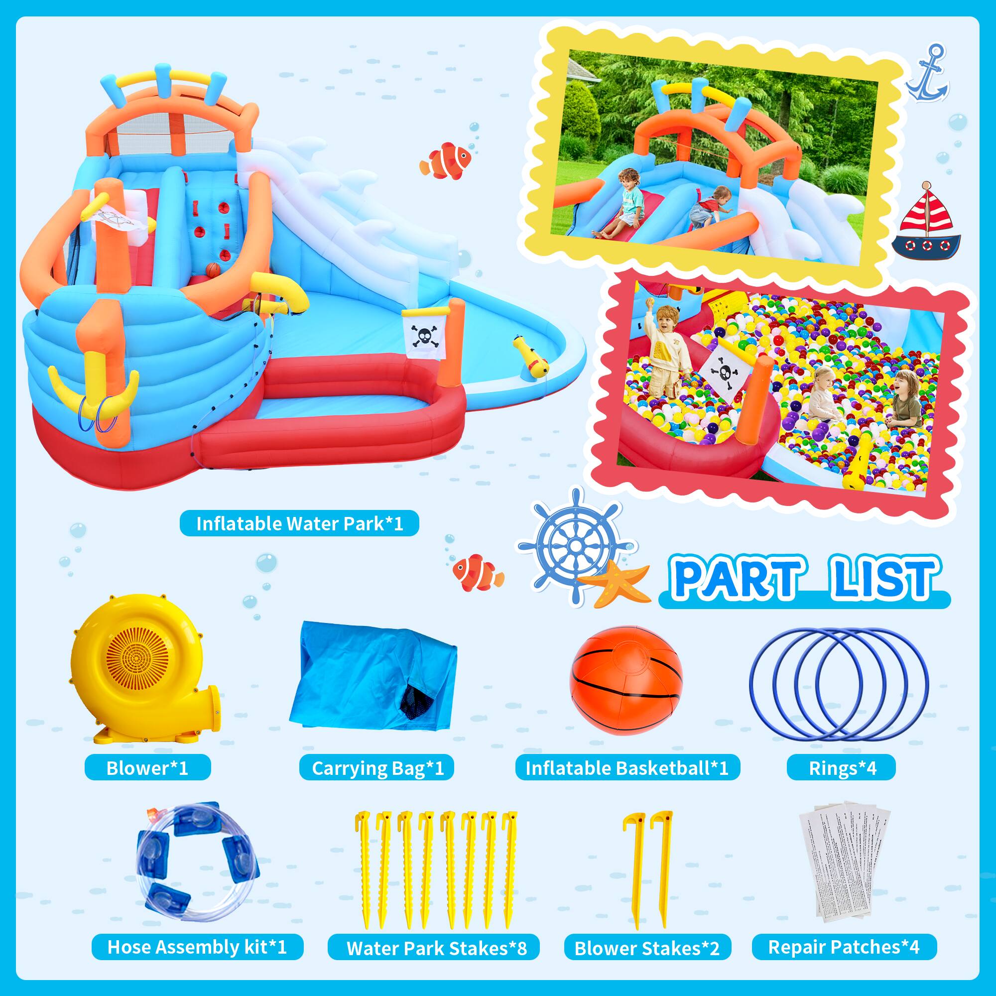 Inflatable Water Park*1  
Blower*1  
Carrying Bag*1  
Inflatable Basketball*1  
Rings*4  
Hose Assembly kit*1  
Water Park Stakes*8  
Blower Stakes*2  
Repair Patches*4