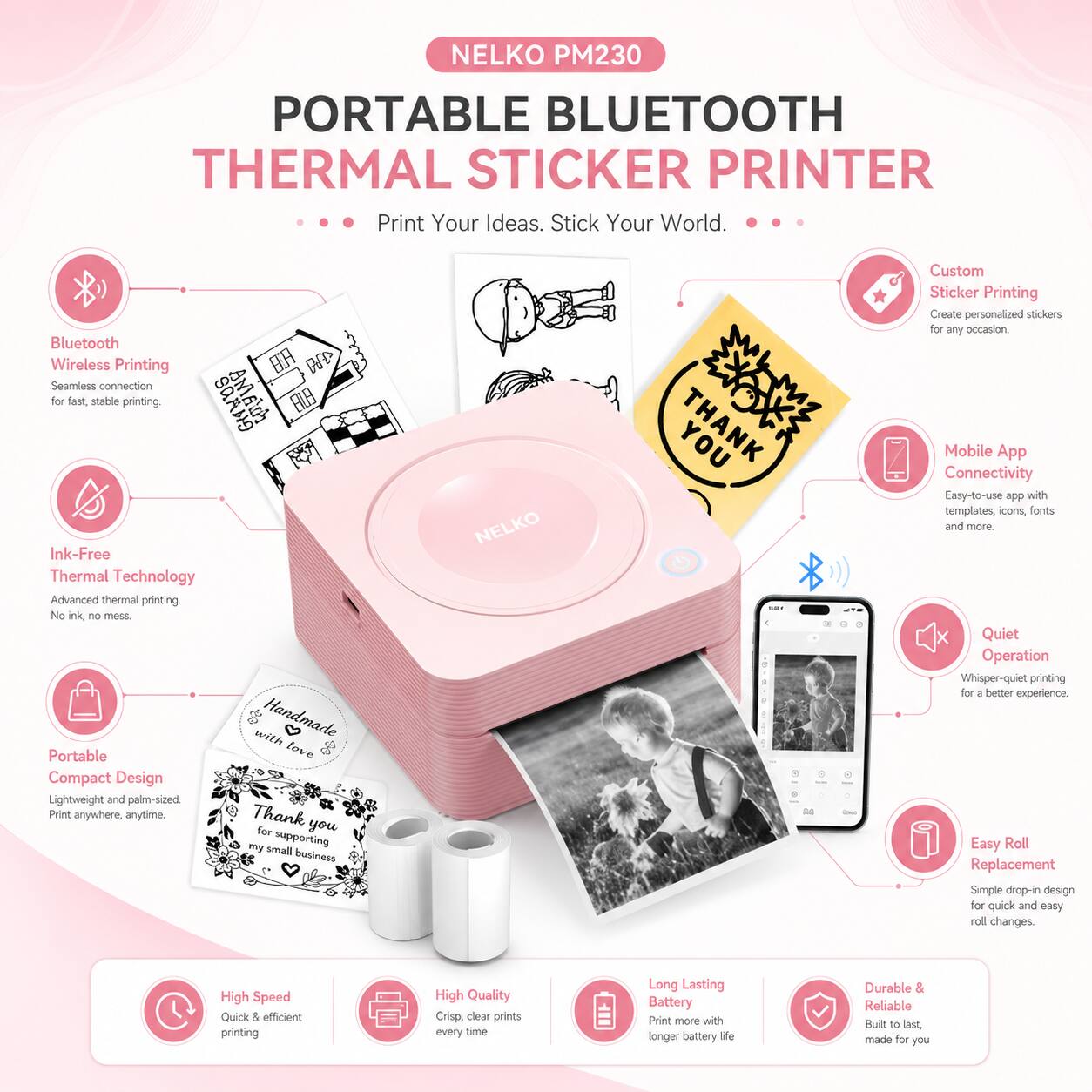 NELKO PM230 PORTABLE BLUETOOTH THERMAL STICKER PRINTER

Print Your Ideas. Stick Your World.

Bluetooth Wireless Printing
- Seamless connection for fast, stable printing.

Ink-Free Thermal Technology
- Advanced thermal printing. No ink, no mess.

Portable Compact Design
- Lightweight and palm-sized. Print anywhere, anytime.

Custom Sticker Printing
- Create personalized stickers for any occasion.

Mobile App Connectivity
- Easy-to-use app with templates, icons, fonts and more.

Quiet Operation
- Whisper-quiet printing for a better experience.

Easy Roll Replacement
- Simple drop-in design for quick and easy roll changes.

High Speed
- Quick & efficient printing

High Quality
- Crisp, clear prints every time

Long Lasting Battery
- Print more with longer battery life

Durable & Reliable
- Built to last, made for you