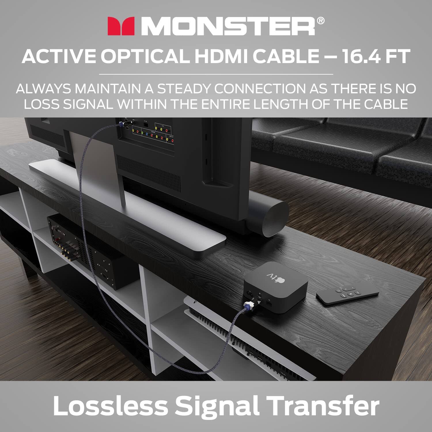 MONSTER ACTIVE OPTICAL HDMI CABLE - 16.4 FT

ALWAYS MAINTAIN A STEADY CONNECTION AS THERE IS NO LOSS SIGNAL WITHIN THE ENTIRE LENGTH OF THE CABLE

Lossless Signal Transfer