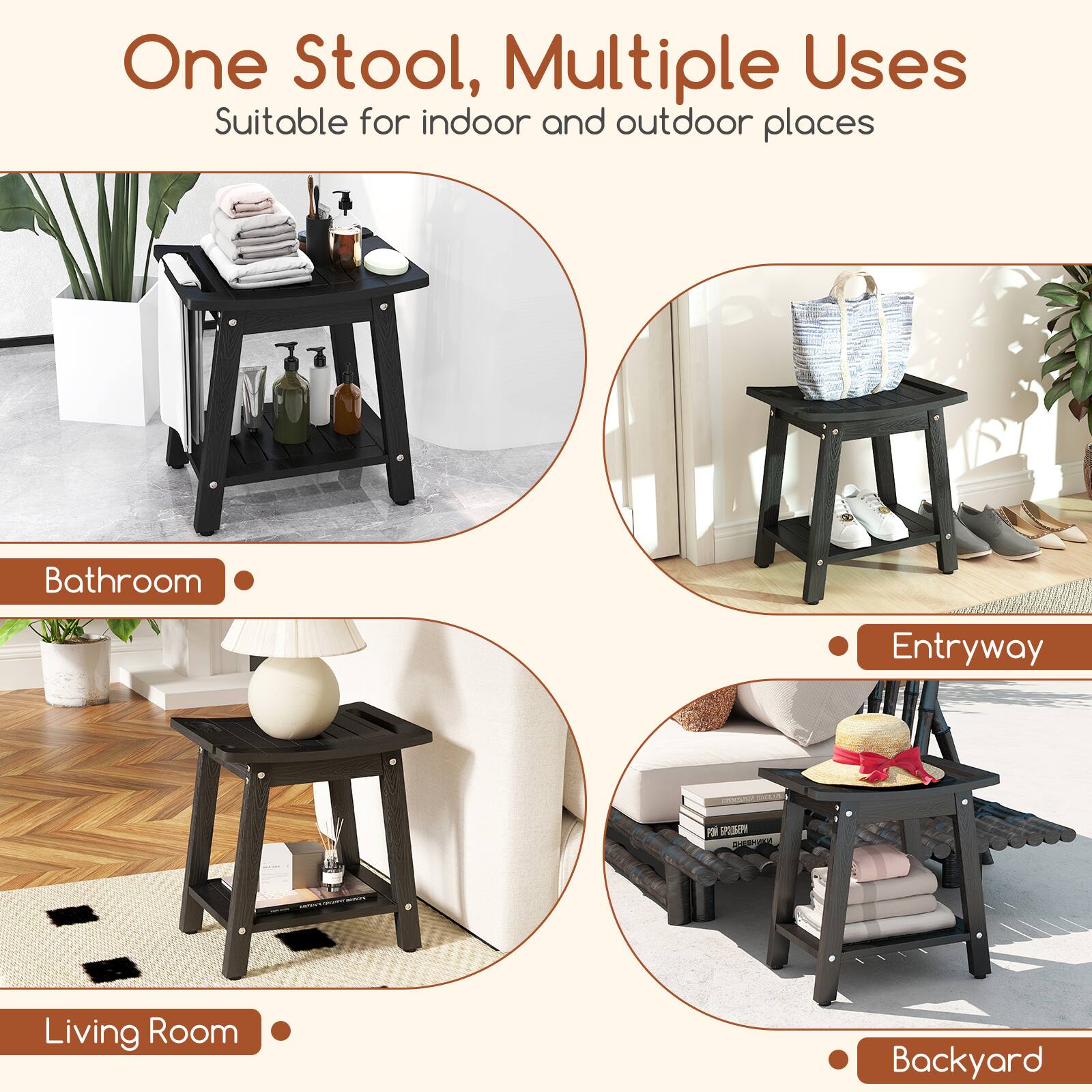 One Stool, Multiple Uses  
Suitable for indoor and outdoor places  

- Bathroom  
- Entryway  
- Living Room  
- Backyard