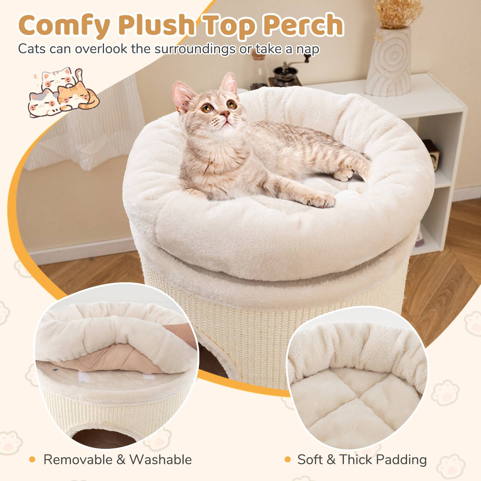 Comfy Plush Top Perch  
Cats can overlook the surroundings or take a nap  

- Removable & Washable  
- Soft & Thick Padding