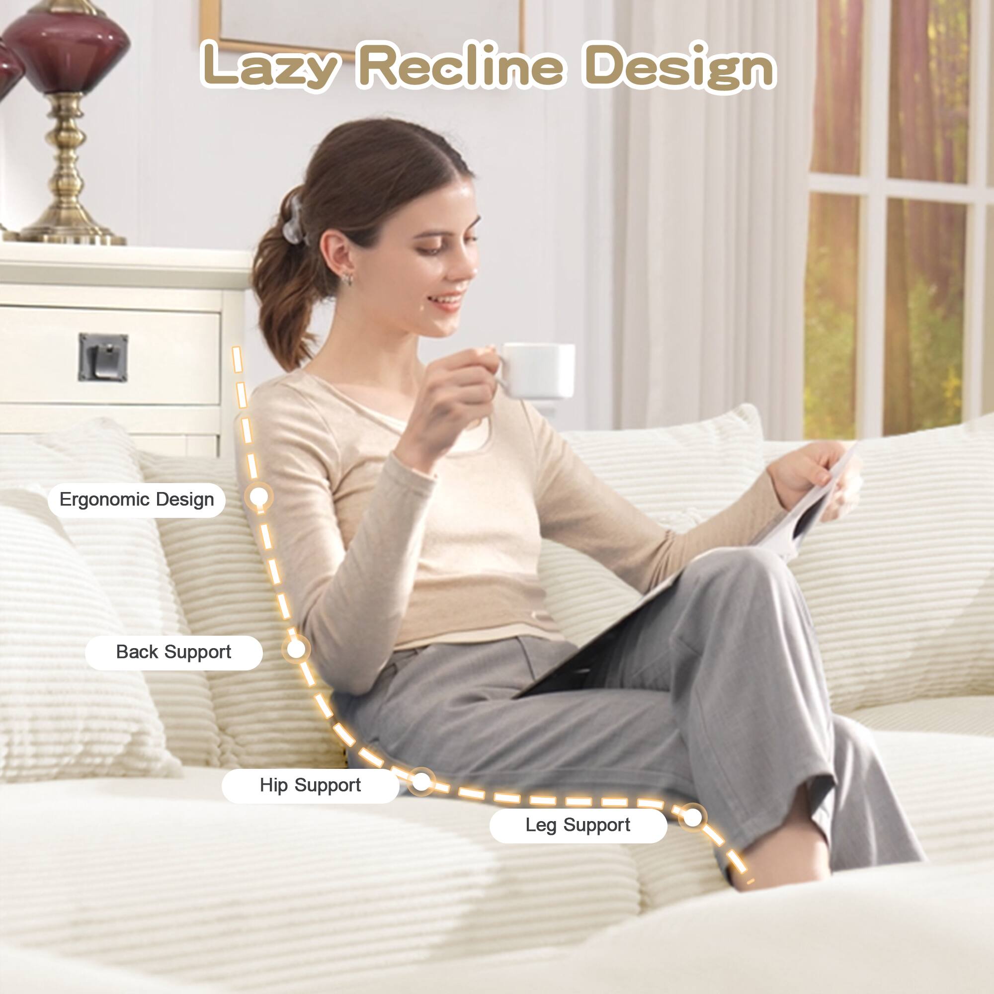 Lazy Recline Design

- Ergonomic Design
- Back Support
- Hip Support
- Leg Support