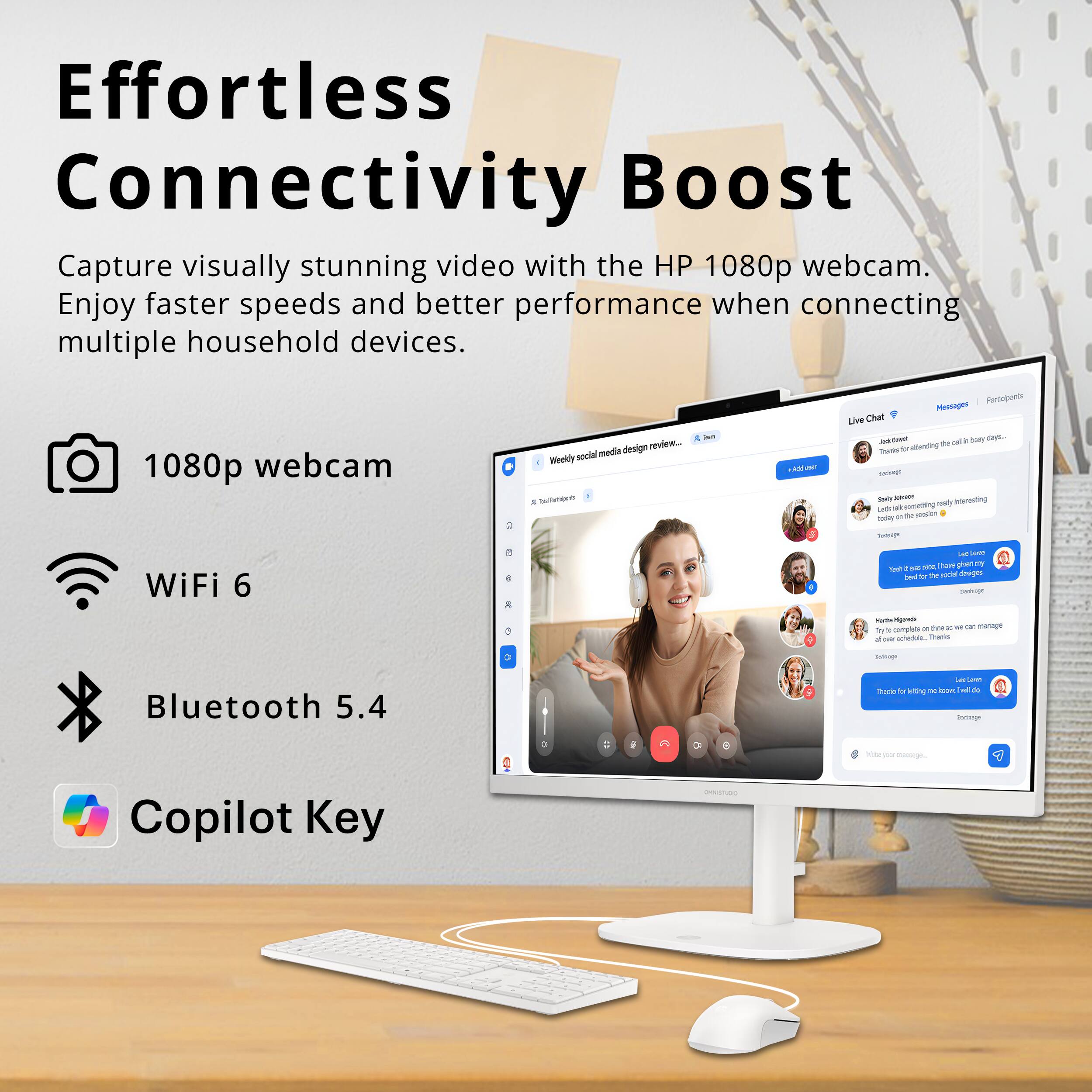Effortless Connectivity Boost

Capture visually stunning video with the HP 1080p webcam. Enjoy faster speeds and better performance when connecting multiple household devices.

1080p webcam
WiFi 6
Bluetooth 5.4
Copilot Key