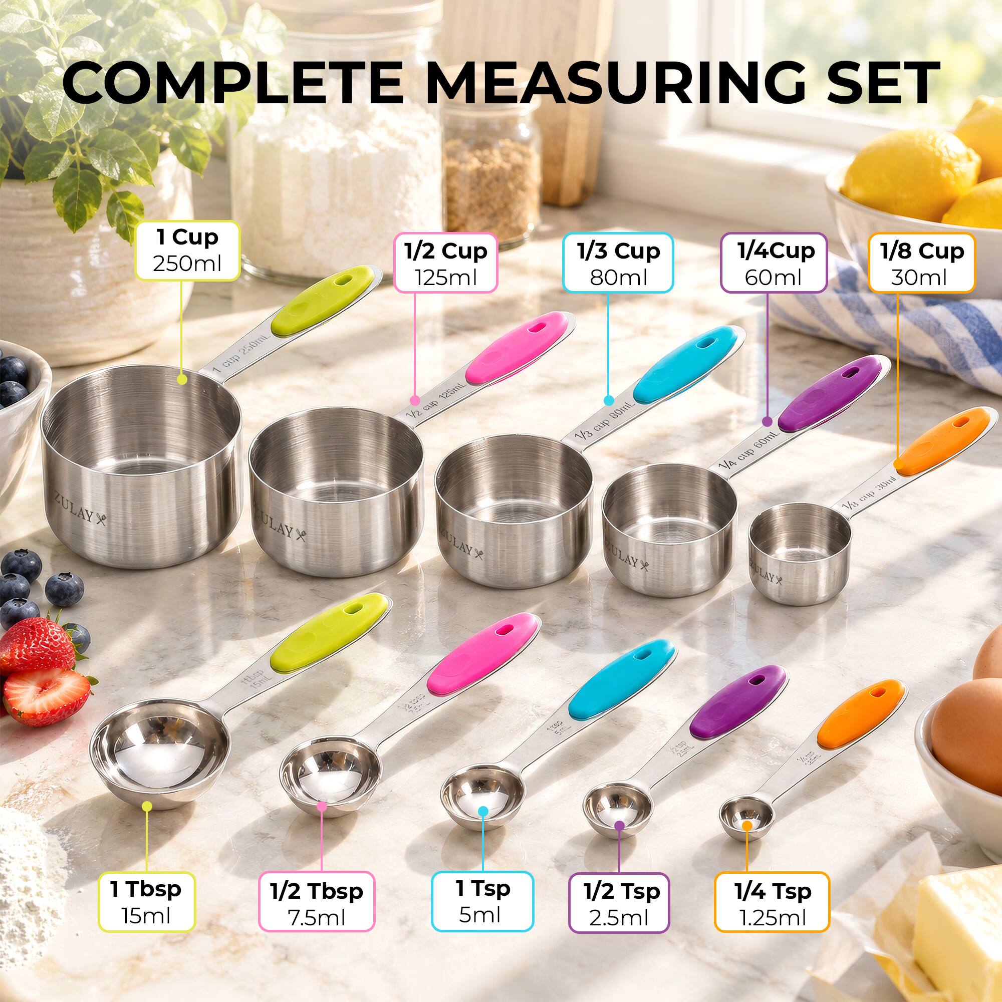COMPLETE MEASURING SET

1 Cup 250ml
1/2 Cup 125ml
1/3 Cup 80ml
1/4 Cup 60ml
1/8 Cup 30ml
1 Tbsp 15ml
1/2 Tbsp 7.5ml
1 Tsp 5ml
1/2 Tsp 2.5ml
1/4 Tsp 1.25ml