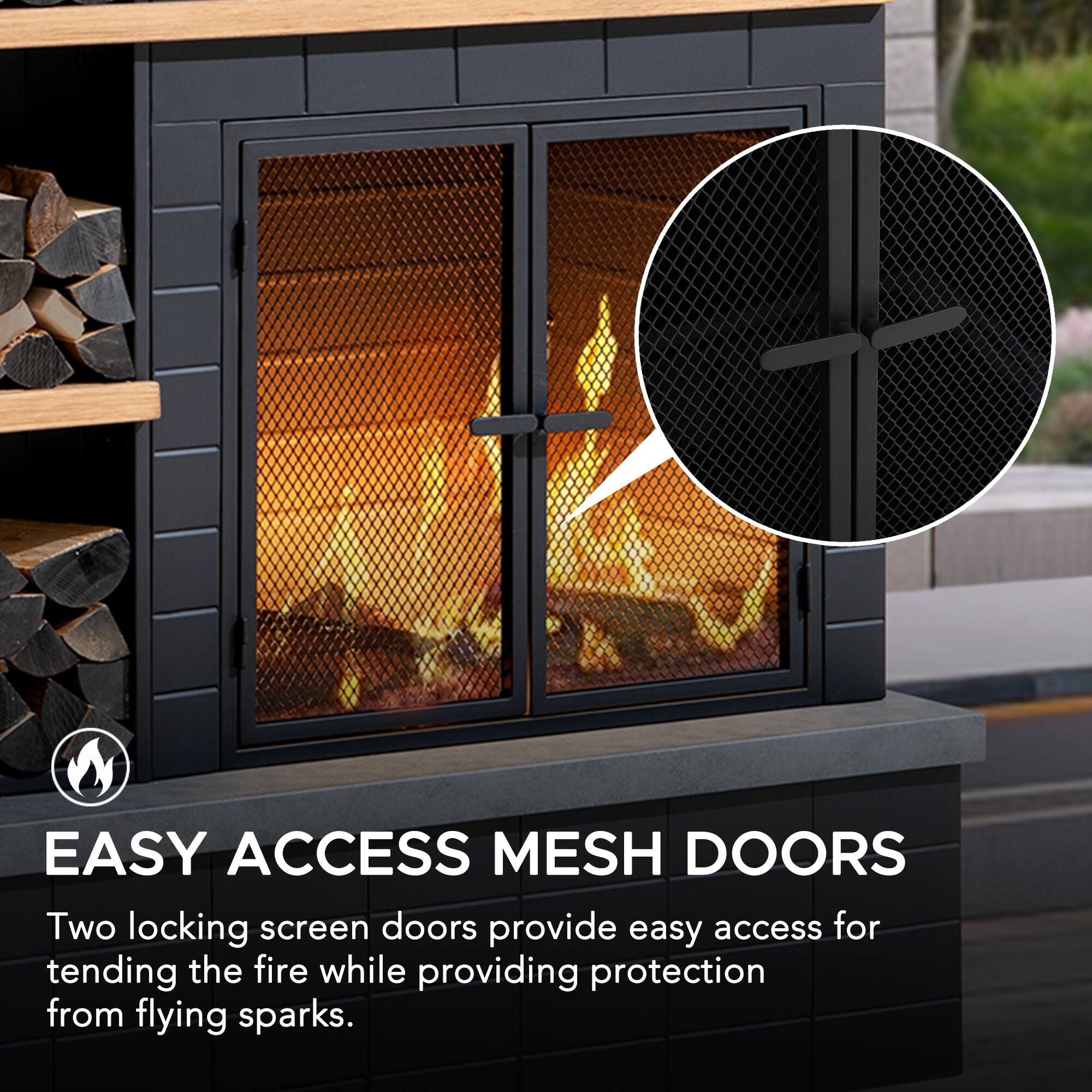 EASY ACCESS MESH DOORS

Two locking screen doors provide easy access for tending the fire while providing protection from flying sparks.