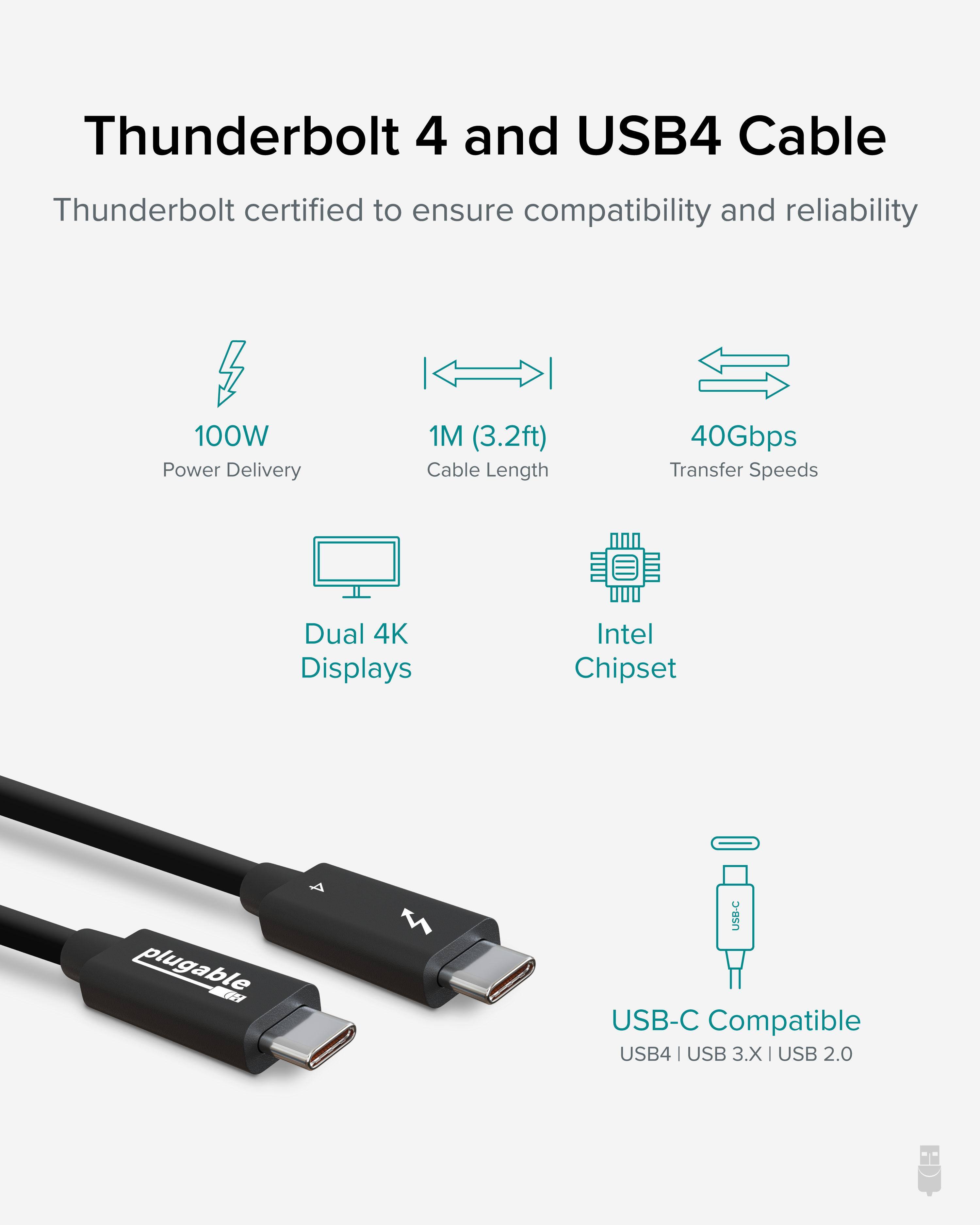 Thunderbolt 4 and USB4 Cable
Thunderbolt certified to ensure compatibility and reliability
100W Power Delivery
1M (3.2ft) Cable Length
40Gbps Transfer Speeds
Dual 4K Displays
Intel Chipset
plugable
USB-C Compatible
USB4 | USB 3.X | USB 2.0