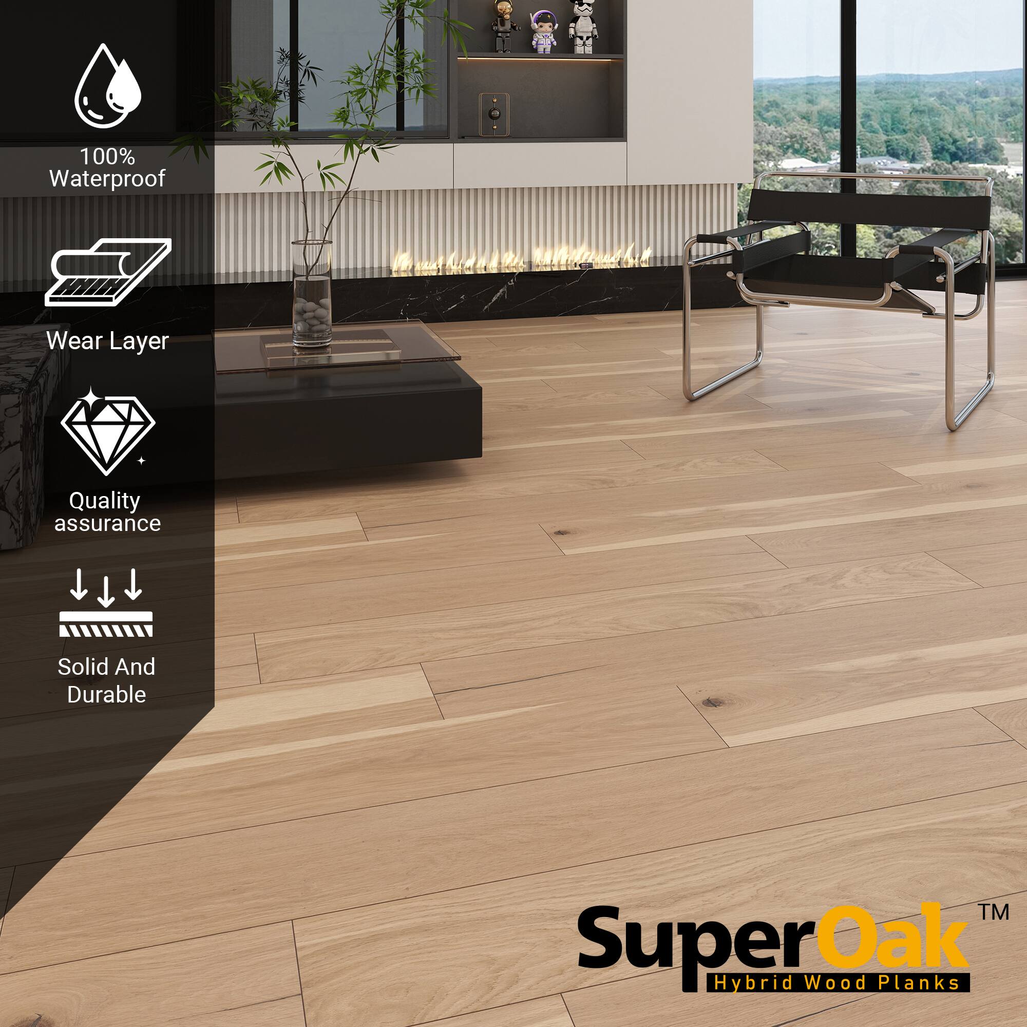 100% Waterproof  
Wear Layer  
Quality assurance  
Solid And Durable  

SuperOak  
Hybrid Wood Planks
