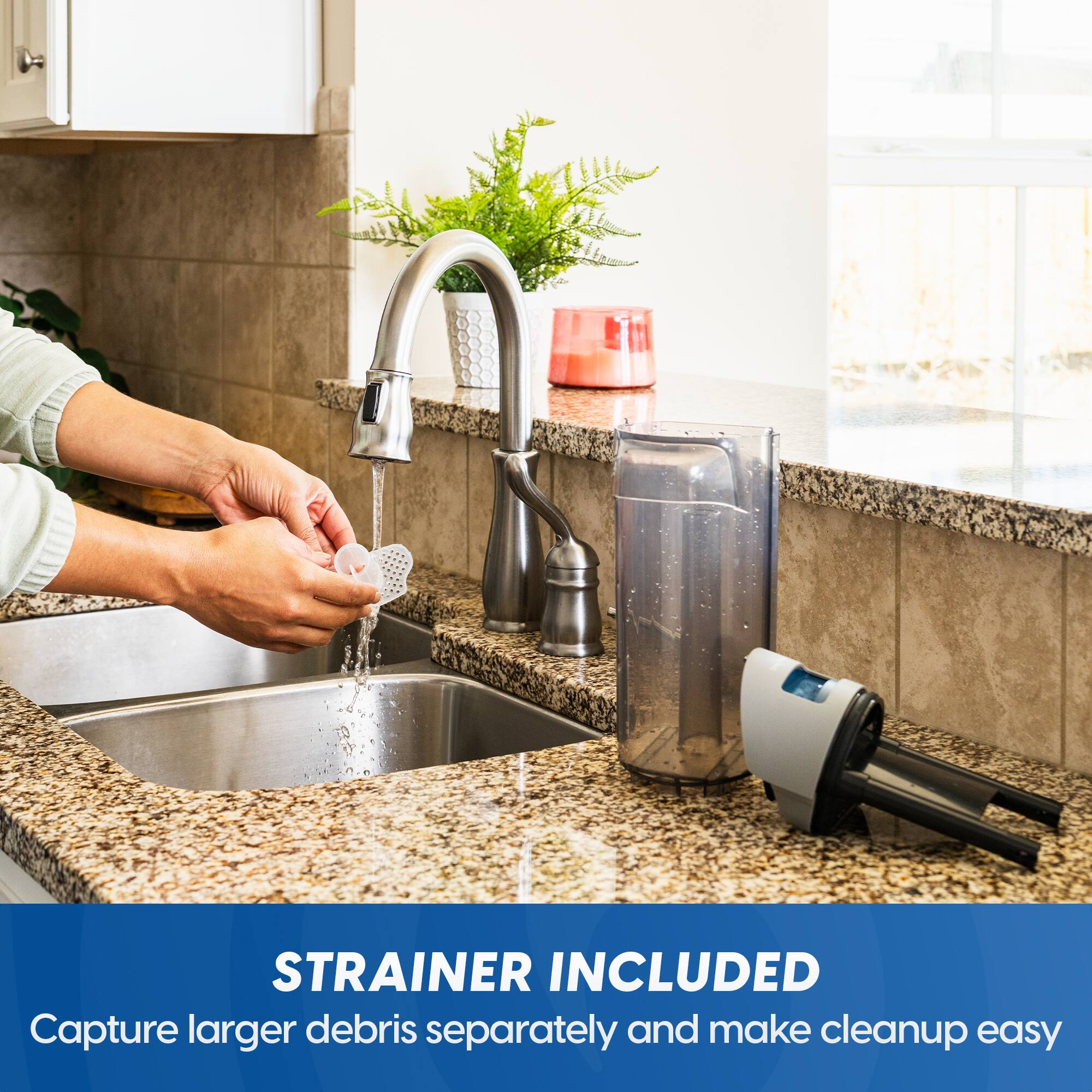 STRAINER INCLUDED  
Capture larger debris separately and make cleanup easy