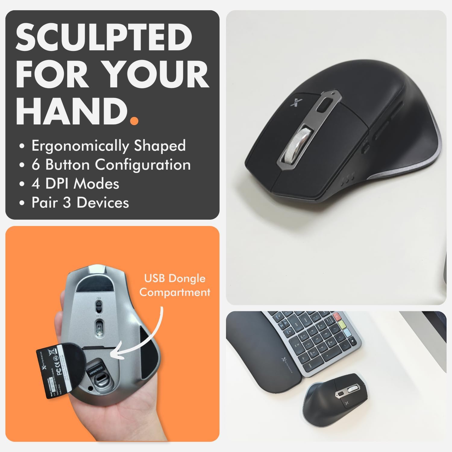 SCULPTED FOR YOUR HAND.

- Ergonomically Shaped
- 6 Button Configuration
- 4 DPI Modes
- Pair 3 Devices
- USB Dongle Compartment